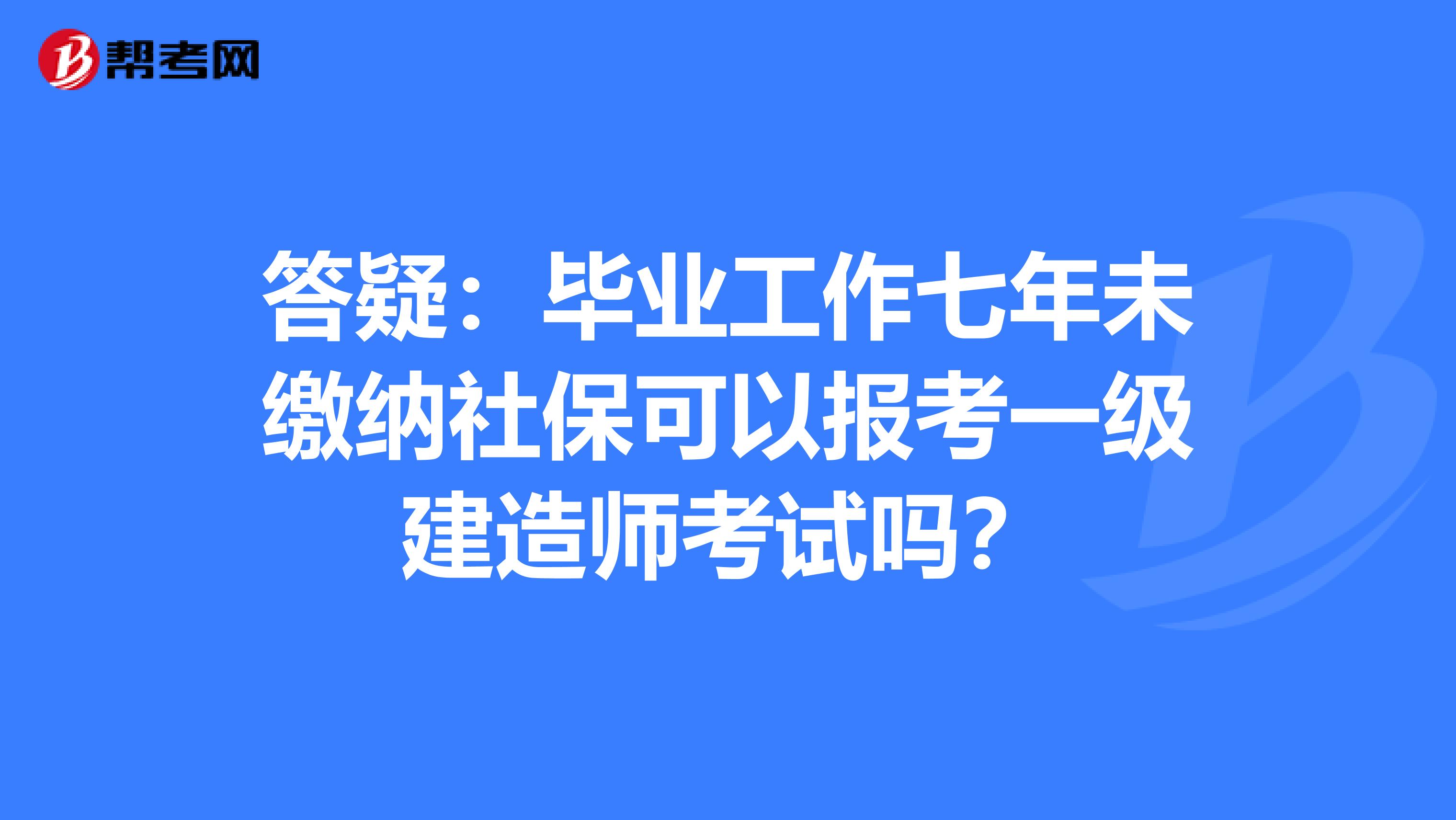 答疑：毕业工作七年未缴纳社保可以报考一级建造师考试吗？