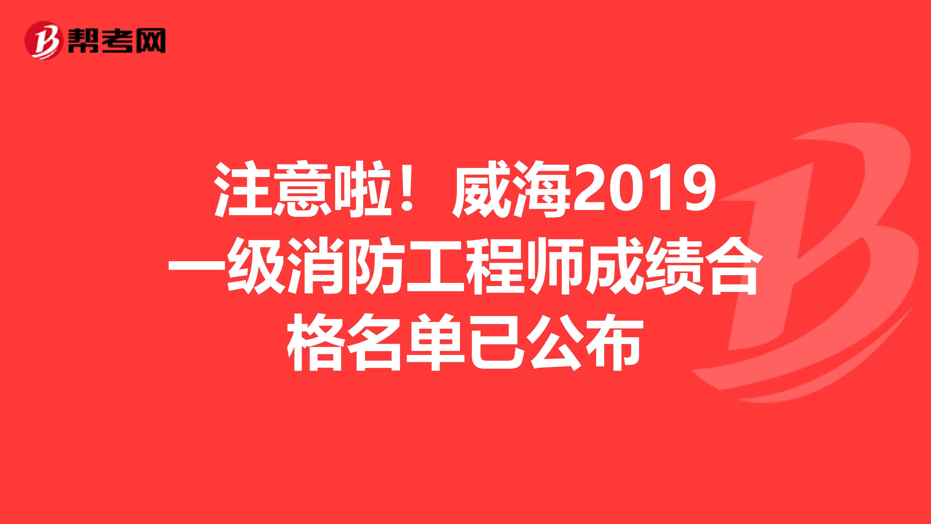 注意啦！威海2019一级消防工程师成绩合格名单已公布