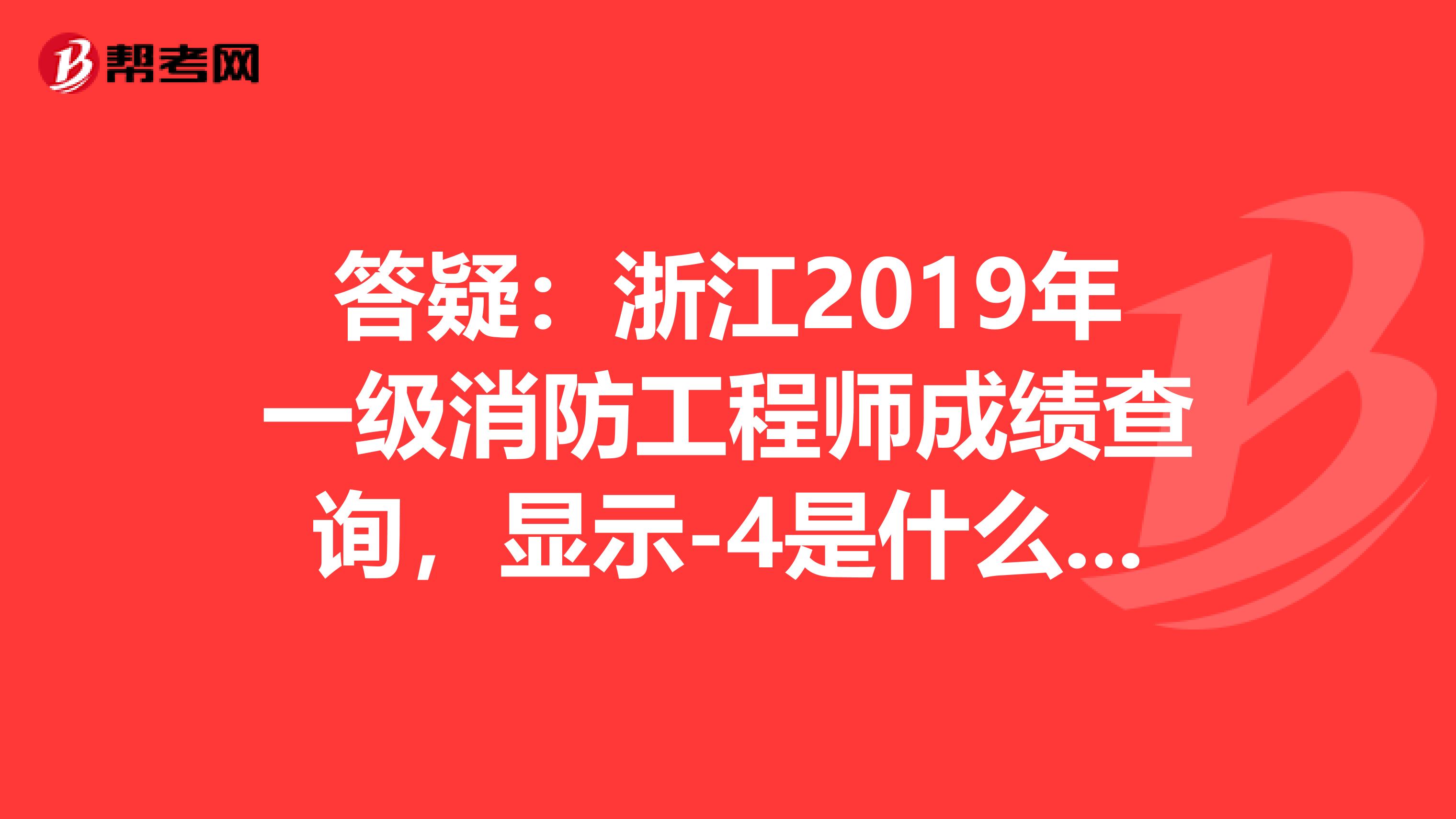 答疑：浙江2019年一级消防工程师成绩查询，显示-4是什么意思？
