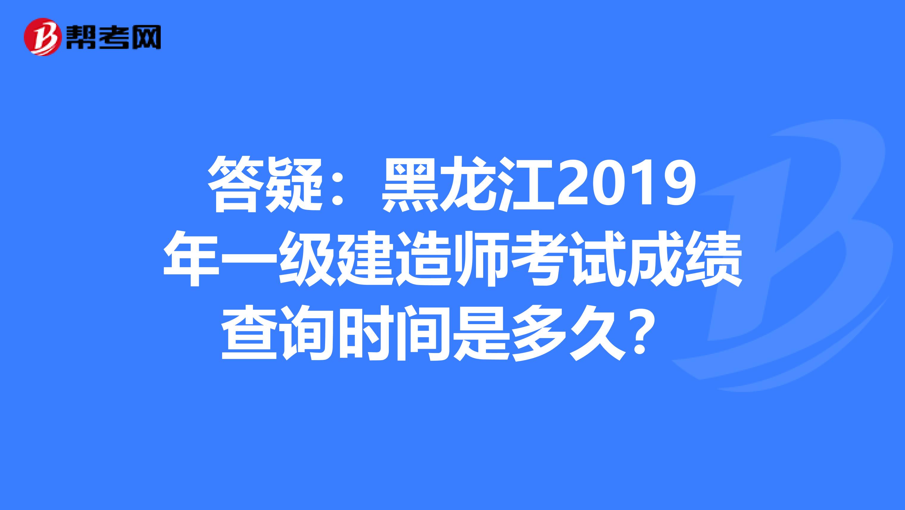 答疑：黑龙江2019年一级建造师考试成绩查询时间是多久？