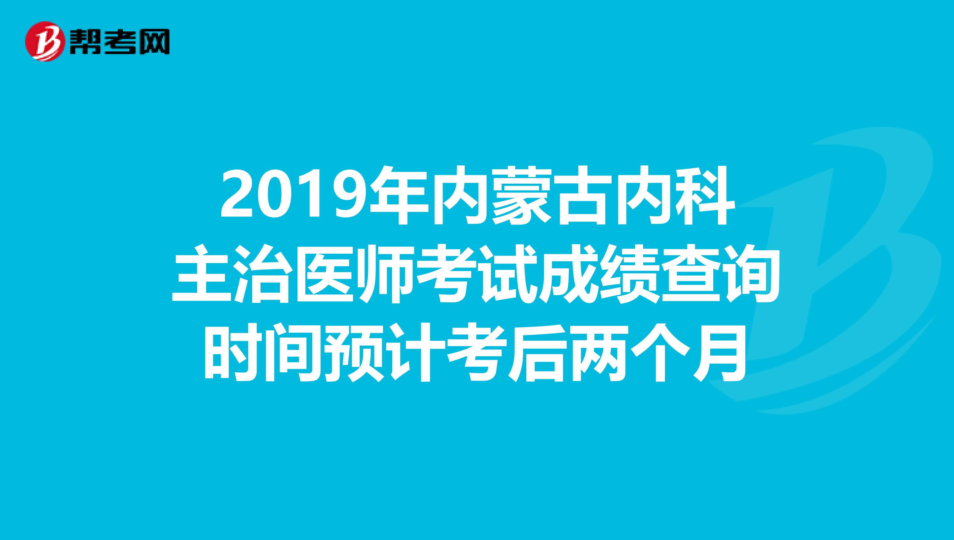 2019年内蒙古内科主治医师考试成绩查询时间预计考后两个月