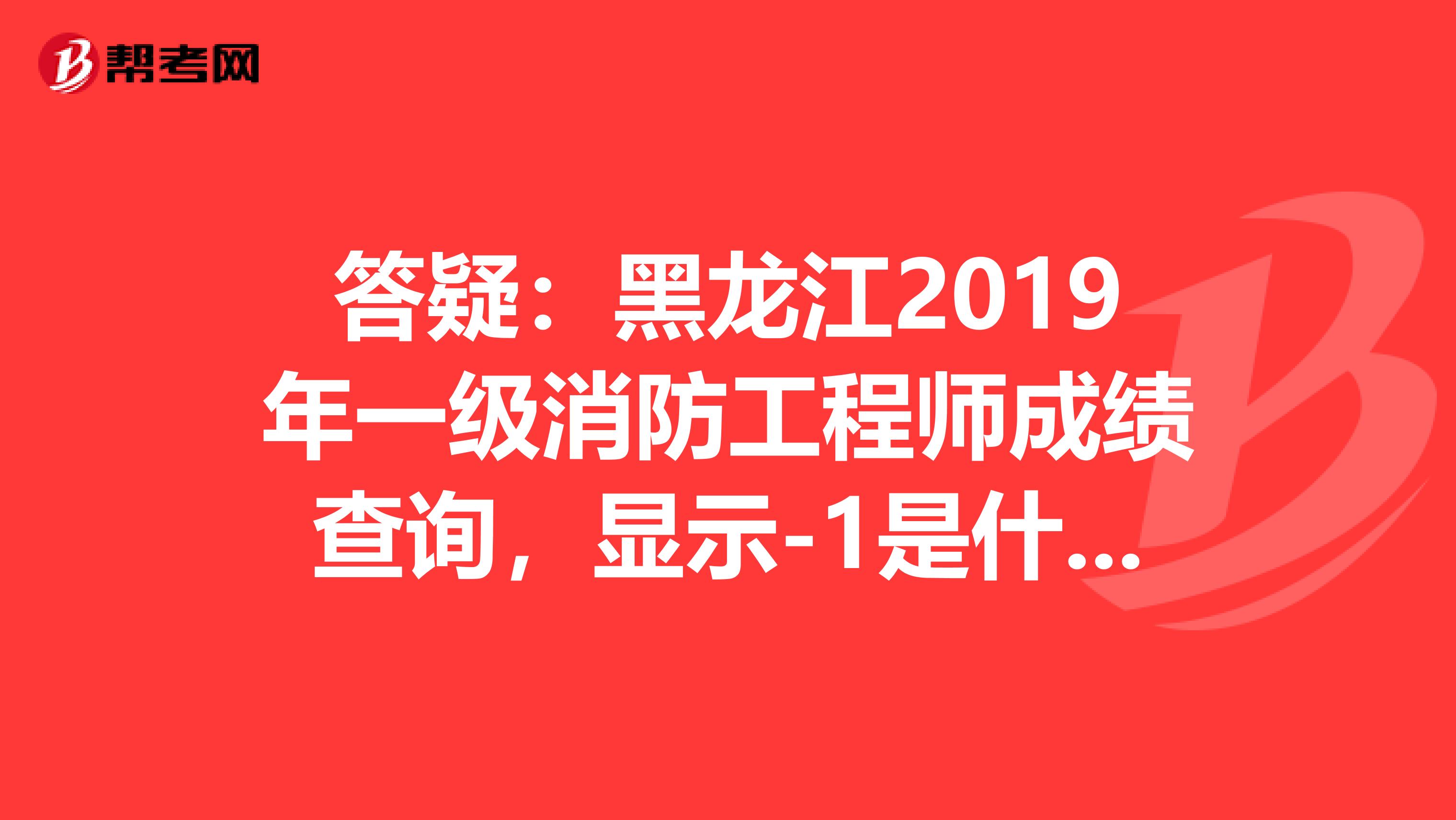 答疑：黑龙江2019年一级消防工程师成绩查询，显示-1是什么意思？