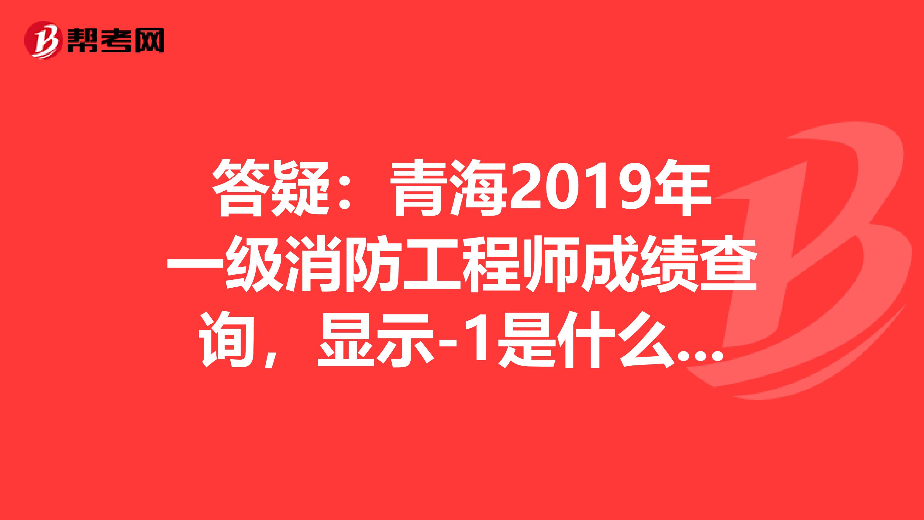 答疑：青海2019年一级消防工程师成绩查询，显示-1是什么意思？