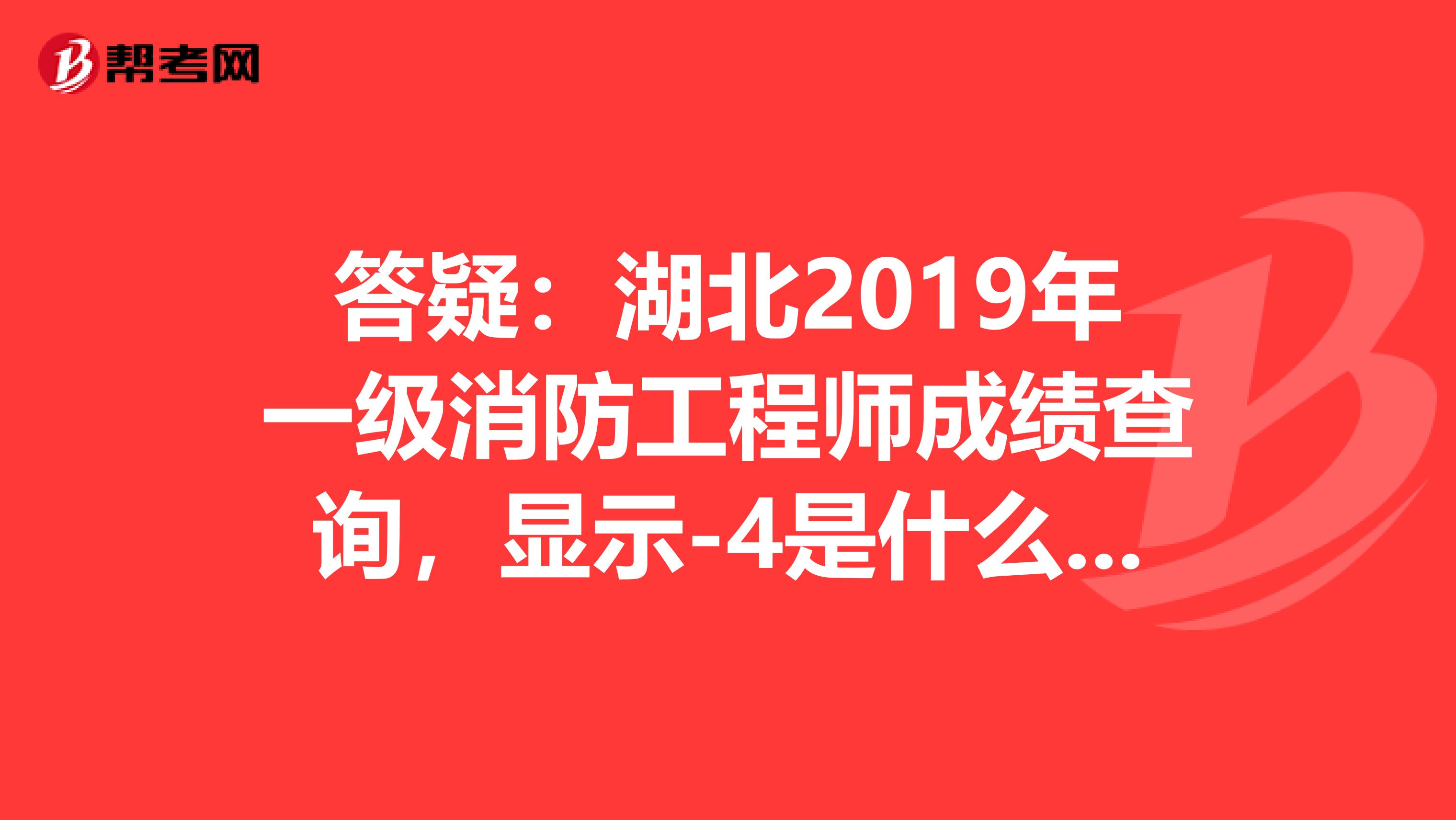 答疑：湖北2019年一级消防工程师成绩查询，显示-4是什么意思？