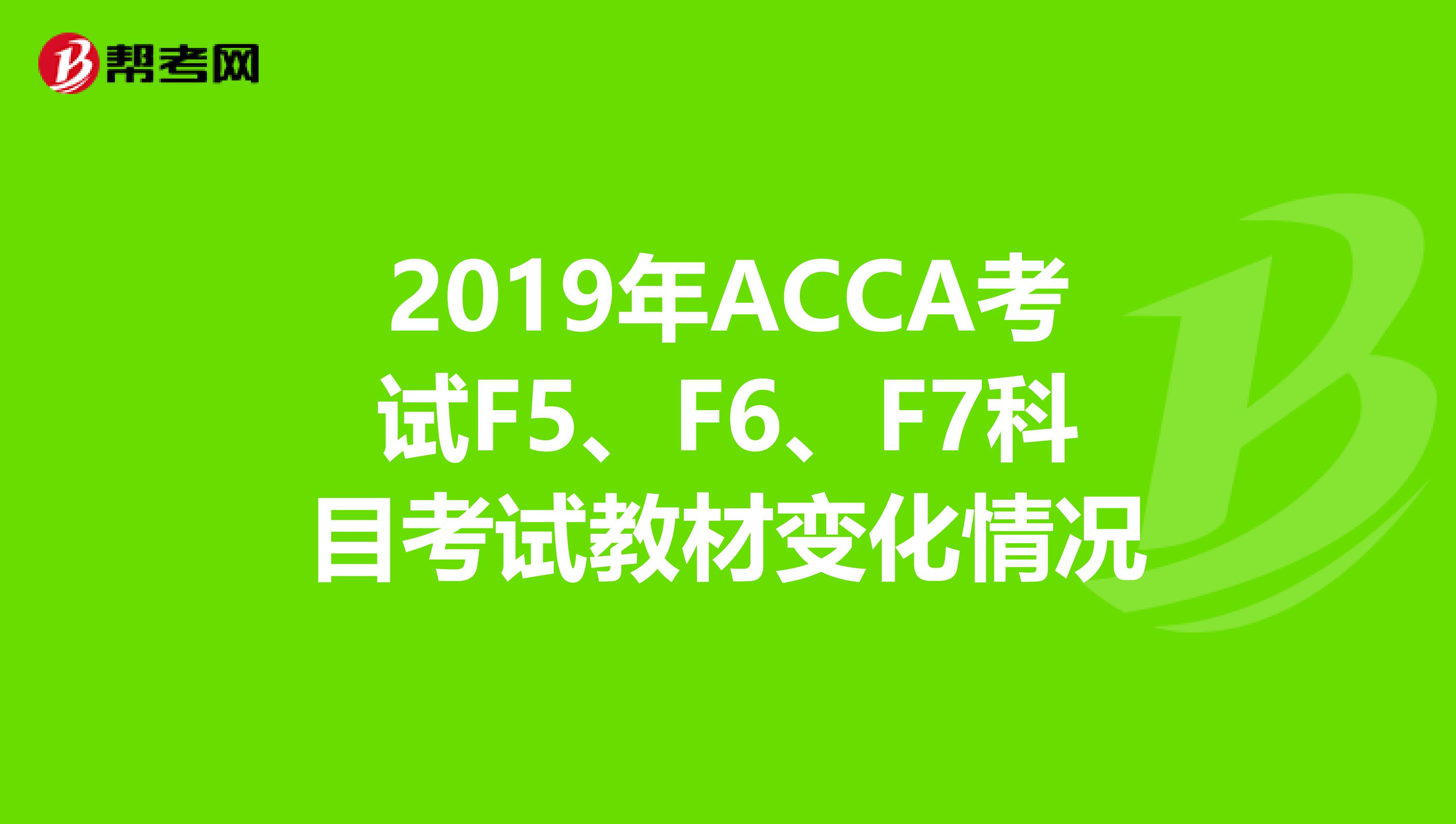 2019年ACCA考试F5、F6、F7科目考试教材变化情况