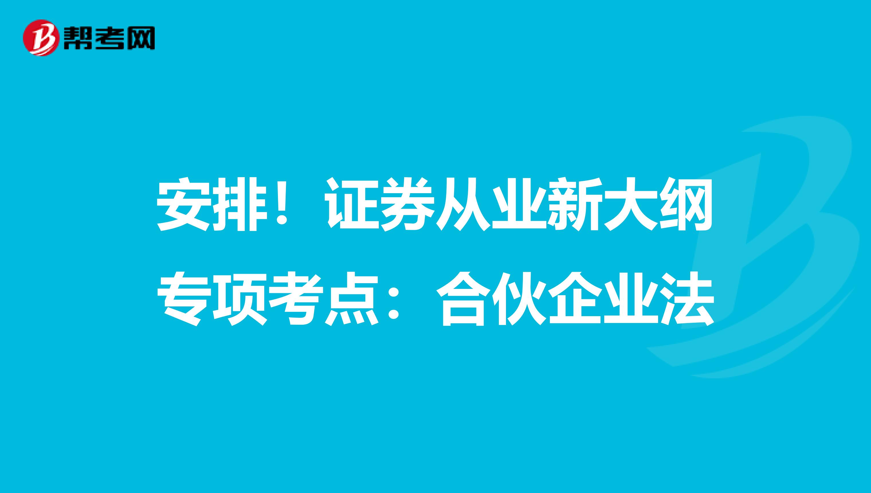 安排！证券从业新大纲专项考点：合伙企业法