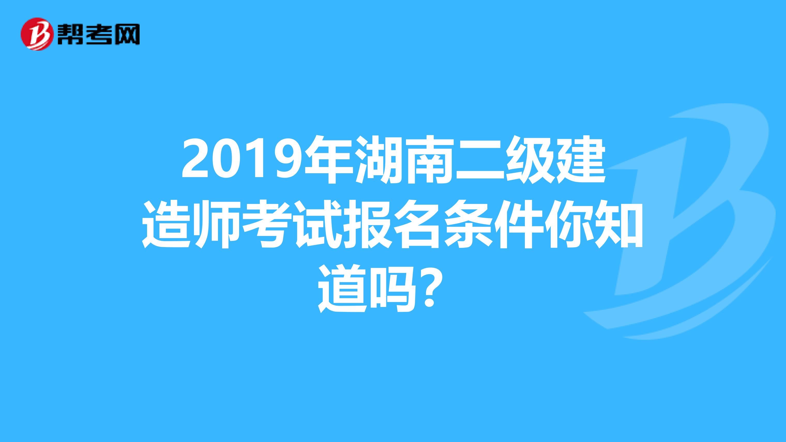 2019年湖南二级建造师考试报名条件你知道吗？