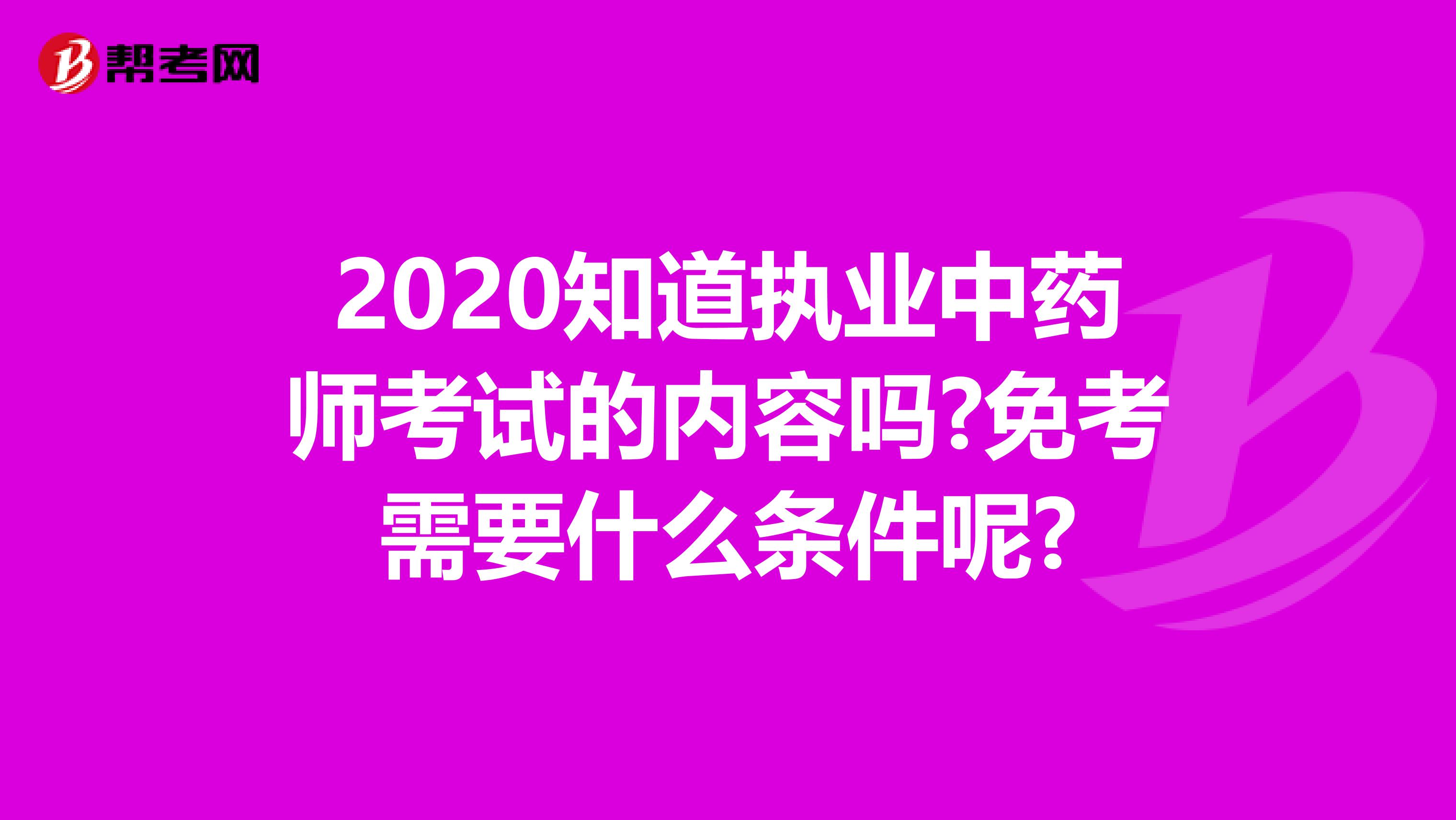 2020知道执业中药师考试的内容吗?免考需要什么条件呢?