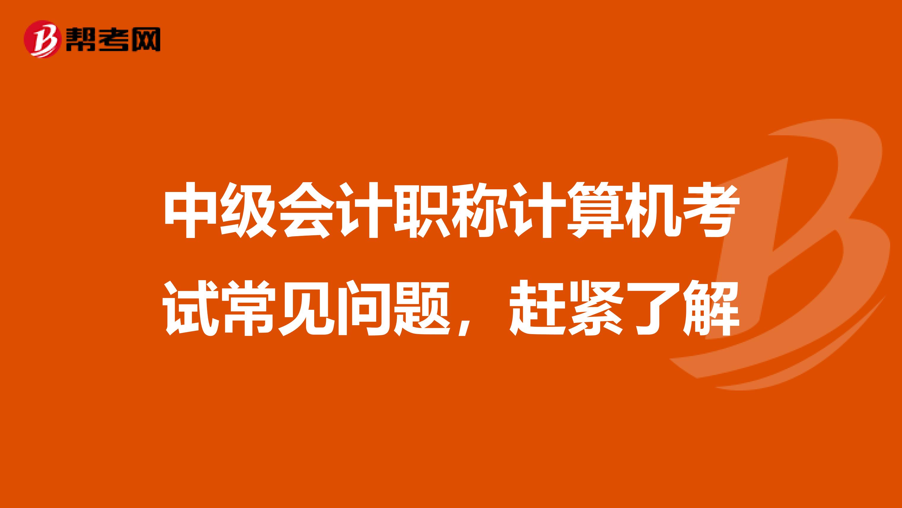 中级会计职称计算机考试常见问题，赶紧了解