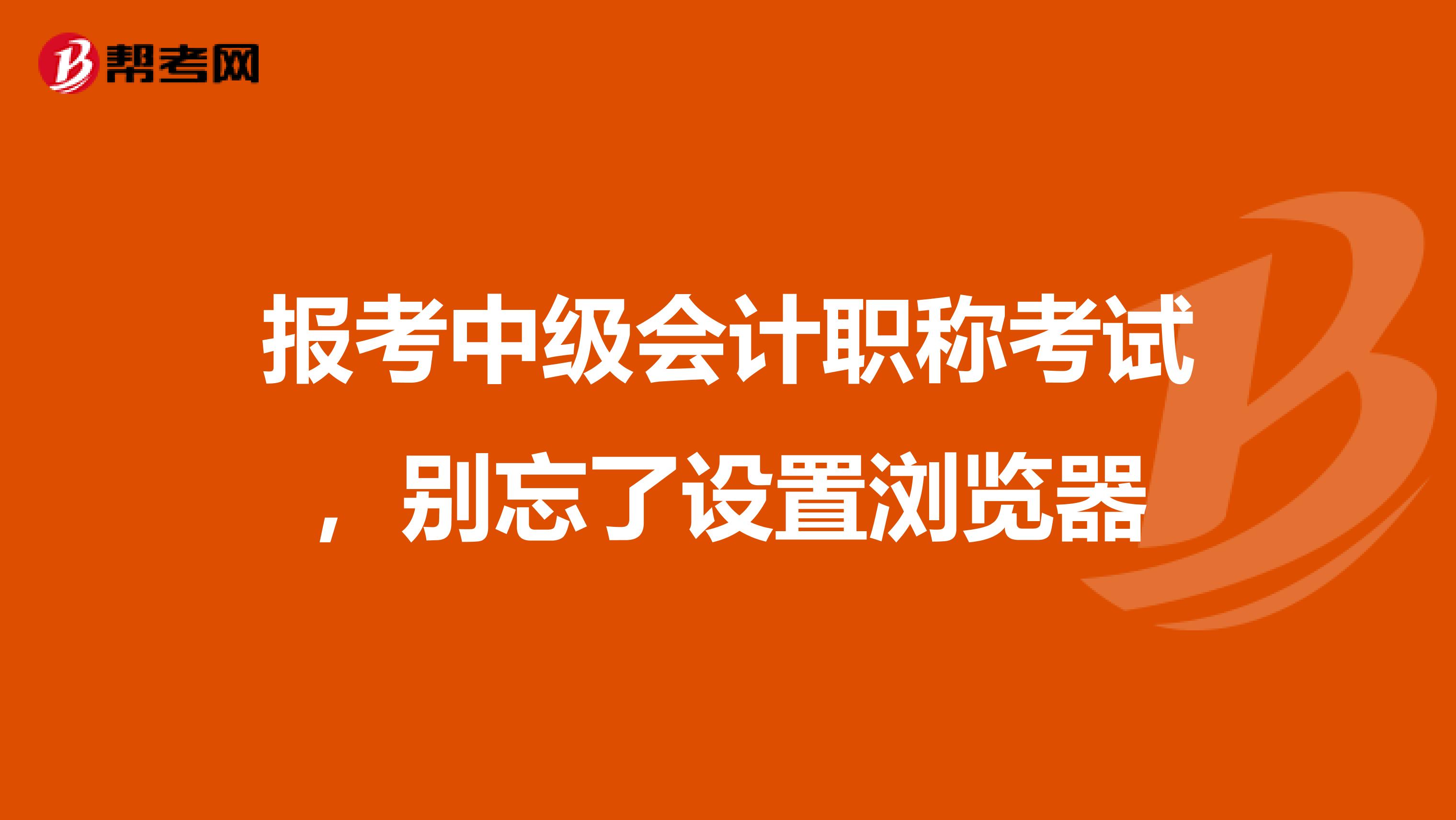 报考中级会计职称考试，别忘了设置浏览器