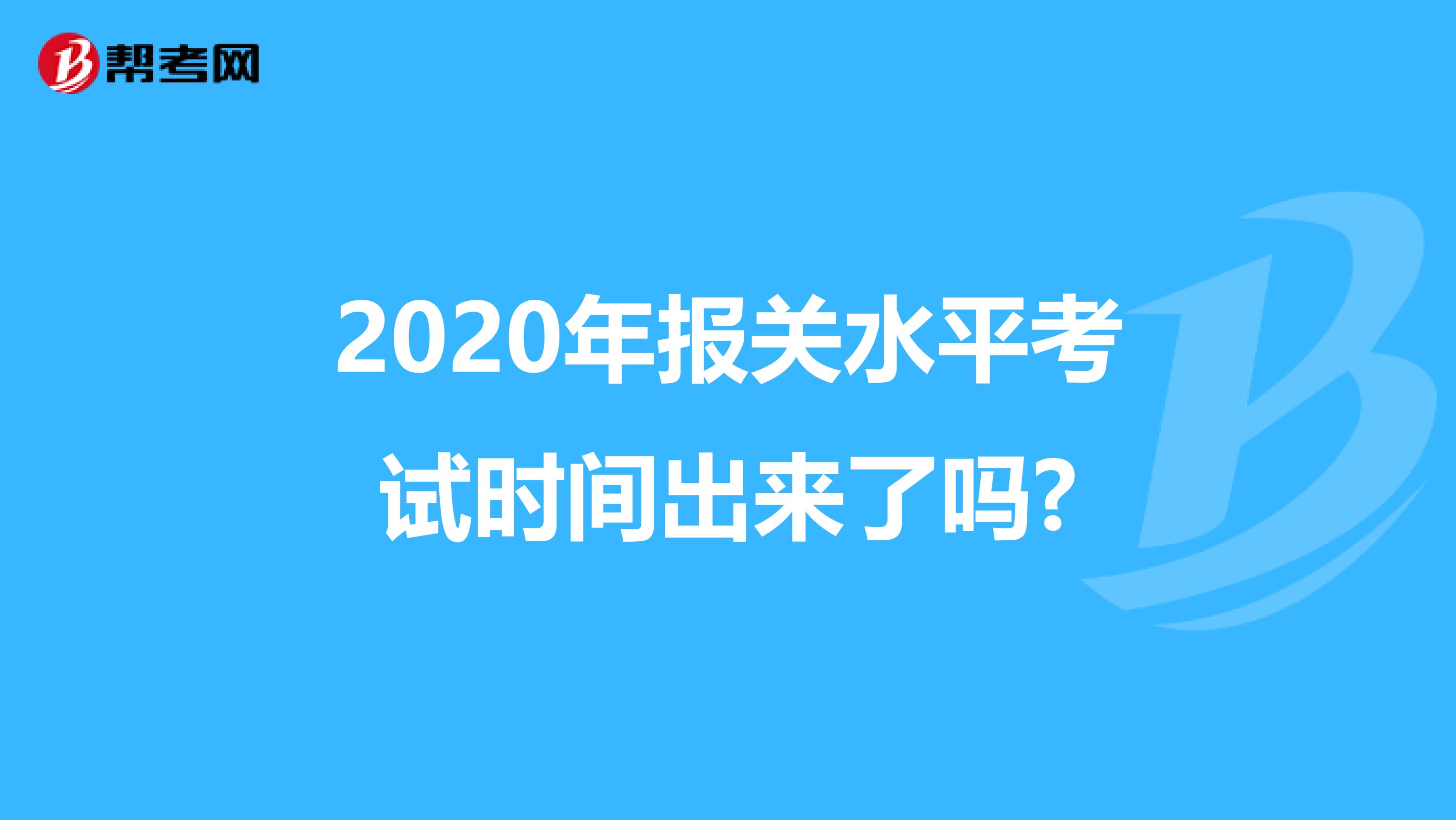 2020年报关水平考试时间出来了吗?