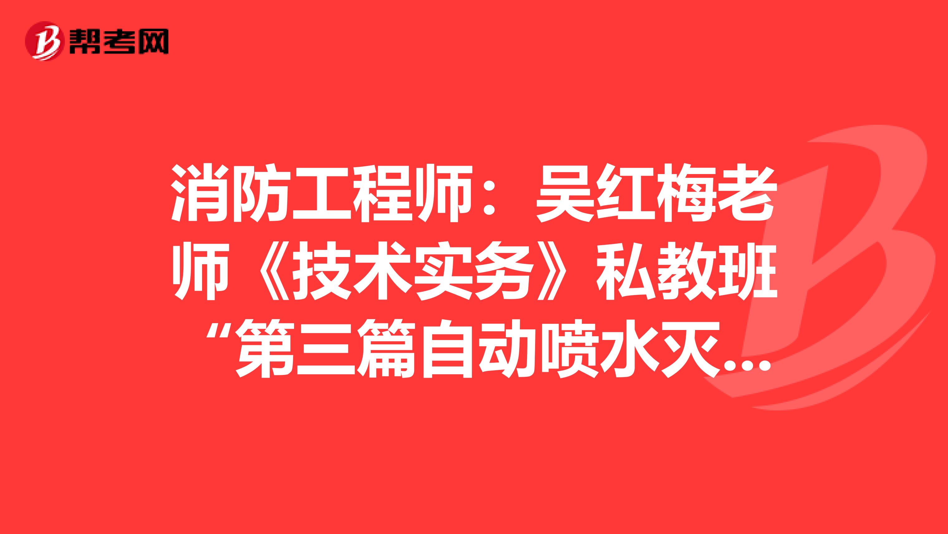 消防工程师：吴红梅老师《技术实务》私教班“第三篇自动喷水灭火系统及气体灭火系统”问题答案汇总