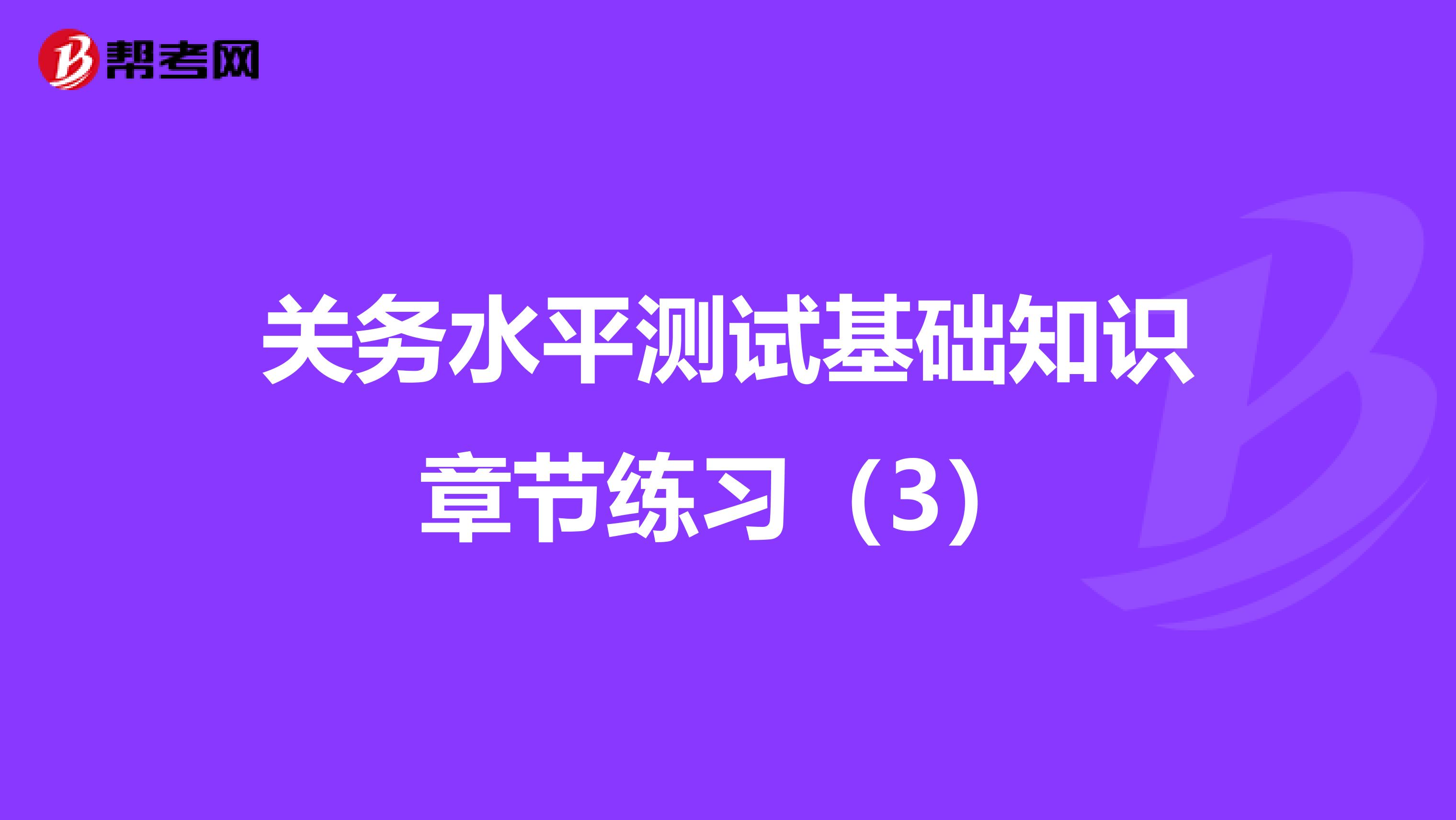 关务水平测试基础知识章节练习（3）