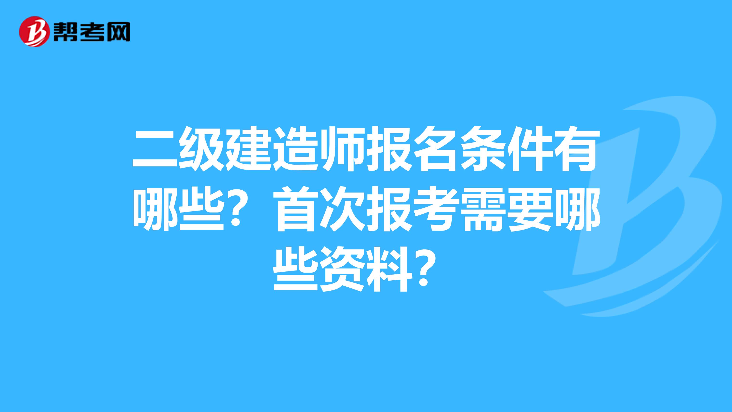 二级建造师报名条件有哪些？首次报考需要哪些资料？