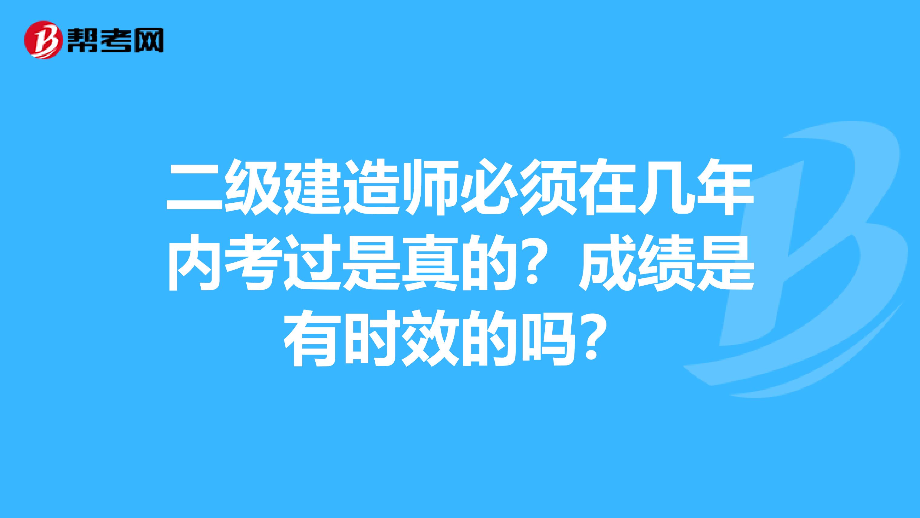 二级建造师必须在几年内考过是真的？成绩是有时效的吗？