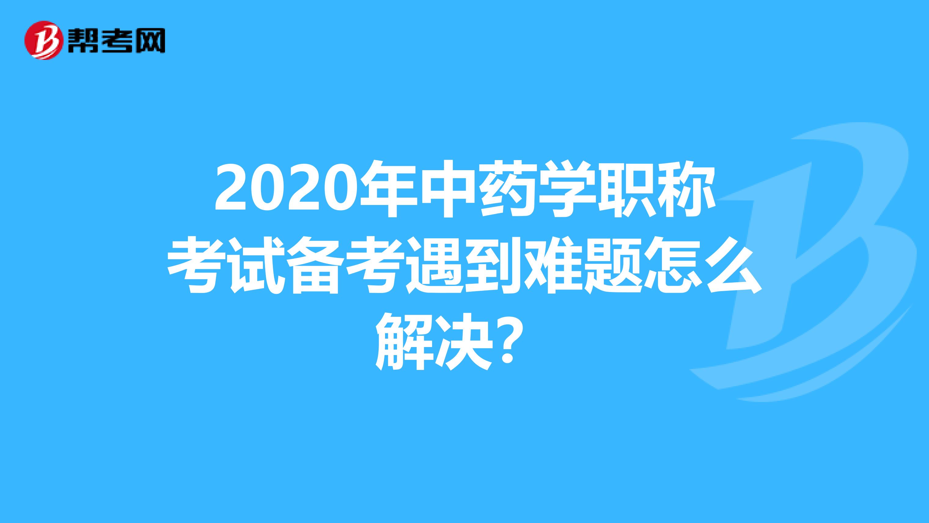 2020年中药学职称考试备考遇到难题怎么解决？