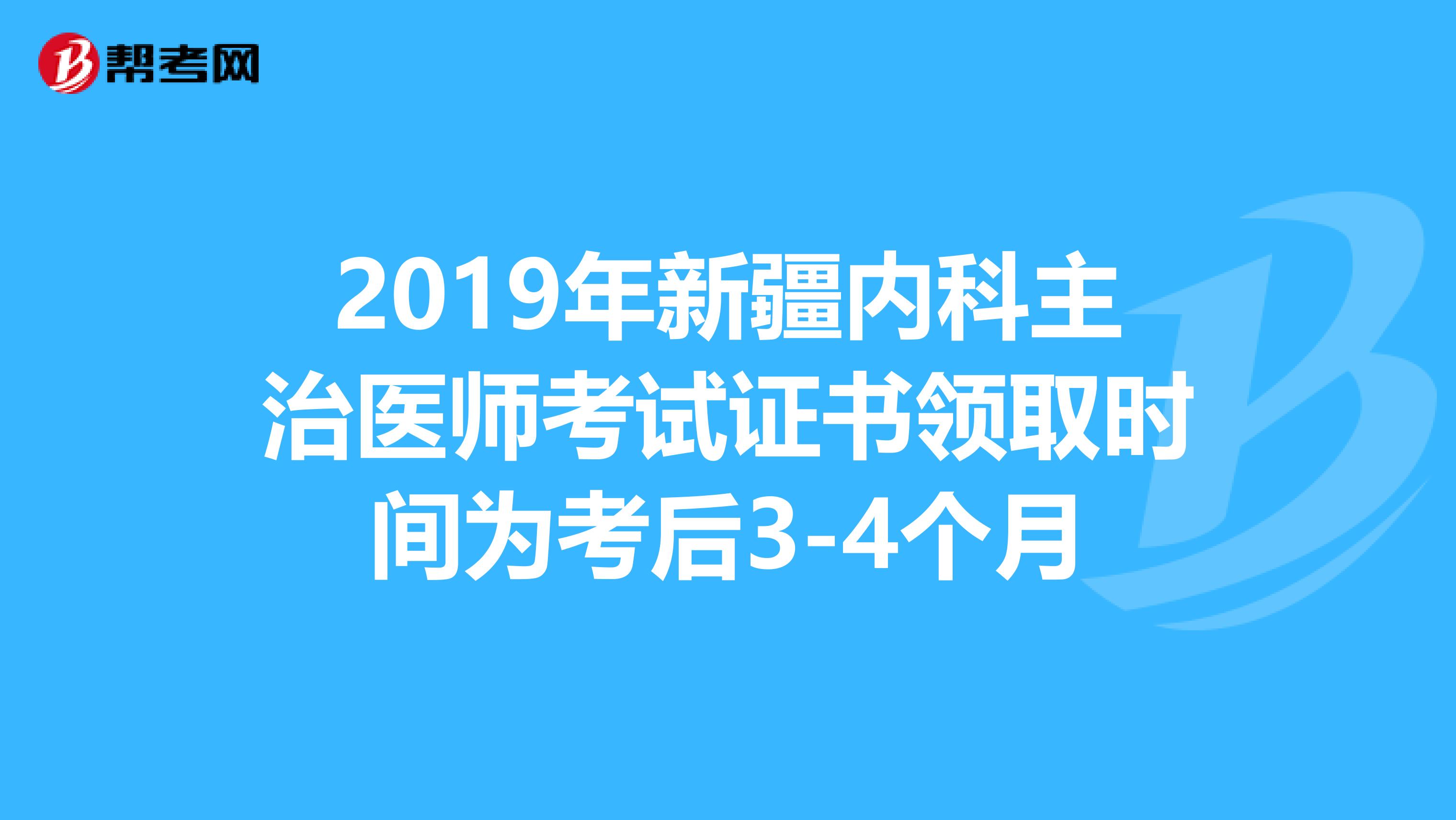 2019年新疆内科主治医师考试证书领取时间为考后3-4个月