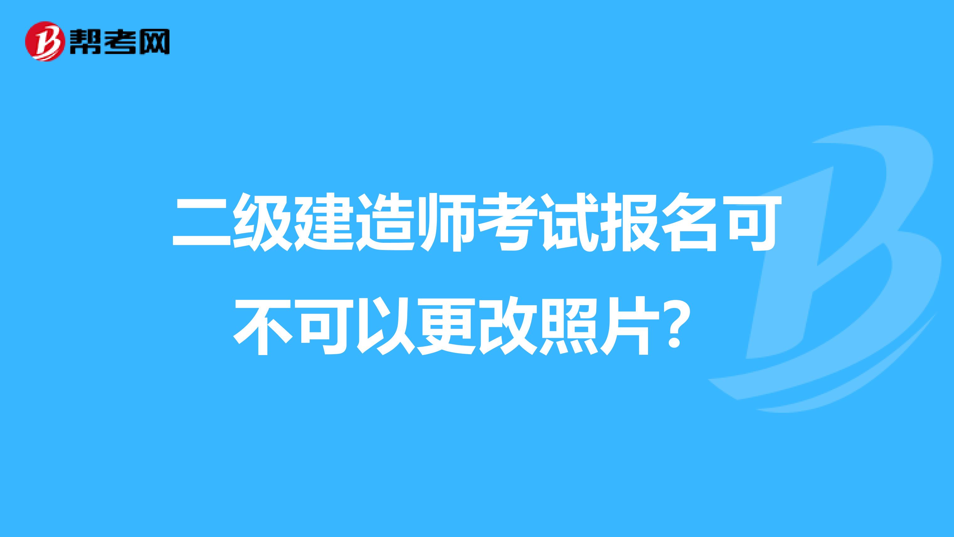 二级建造师考试报名可不可以更改照片？