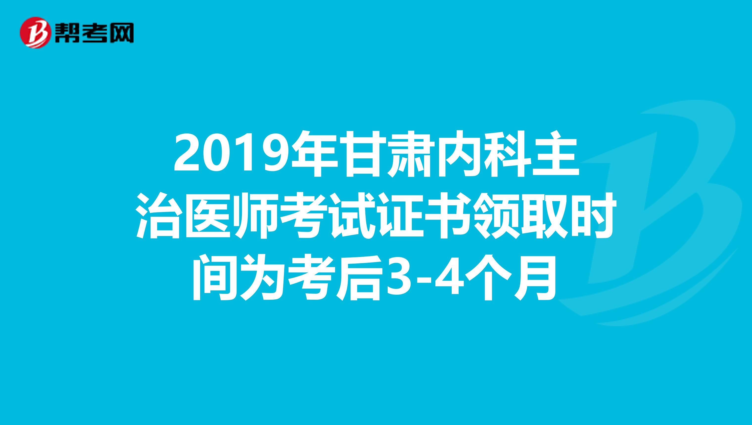 2019年甘肃内科主治医师考试证书领取时间为考后3-4个月