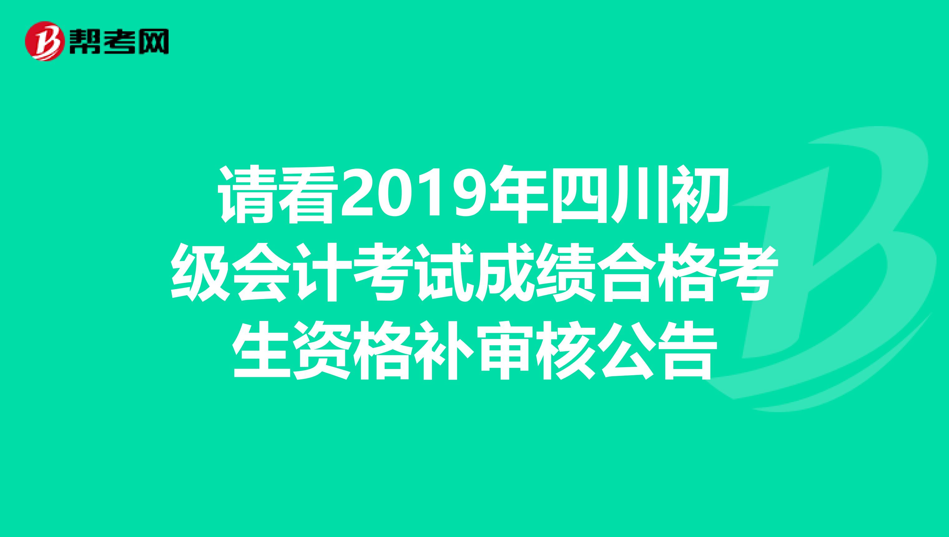 请看2019年四川初级会计考试成绩合格考生资格补审核公告