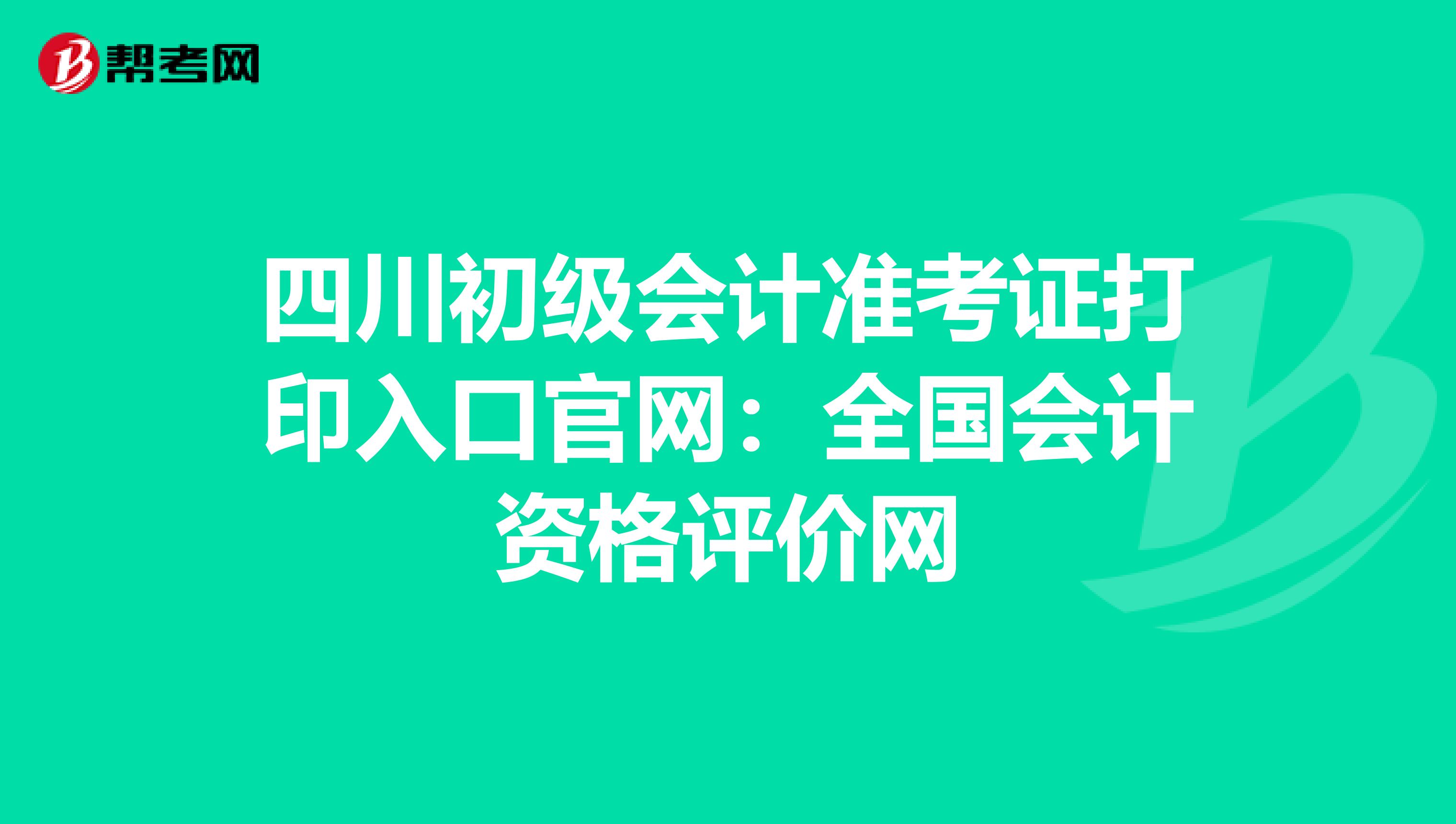 四川初级会计准考证打印入口官网：全国会计资格评价网