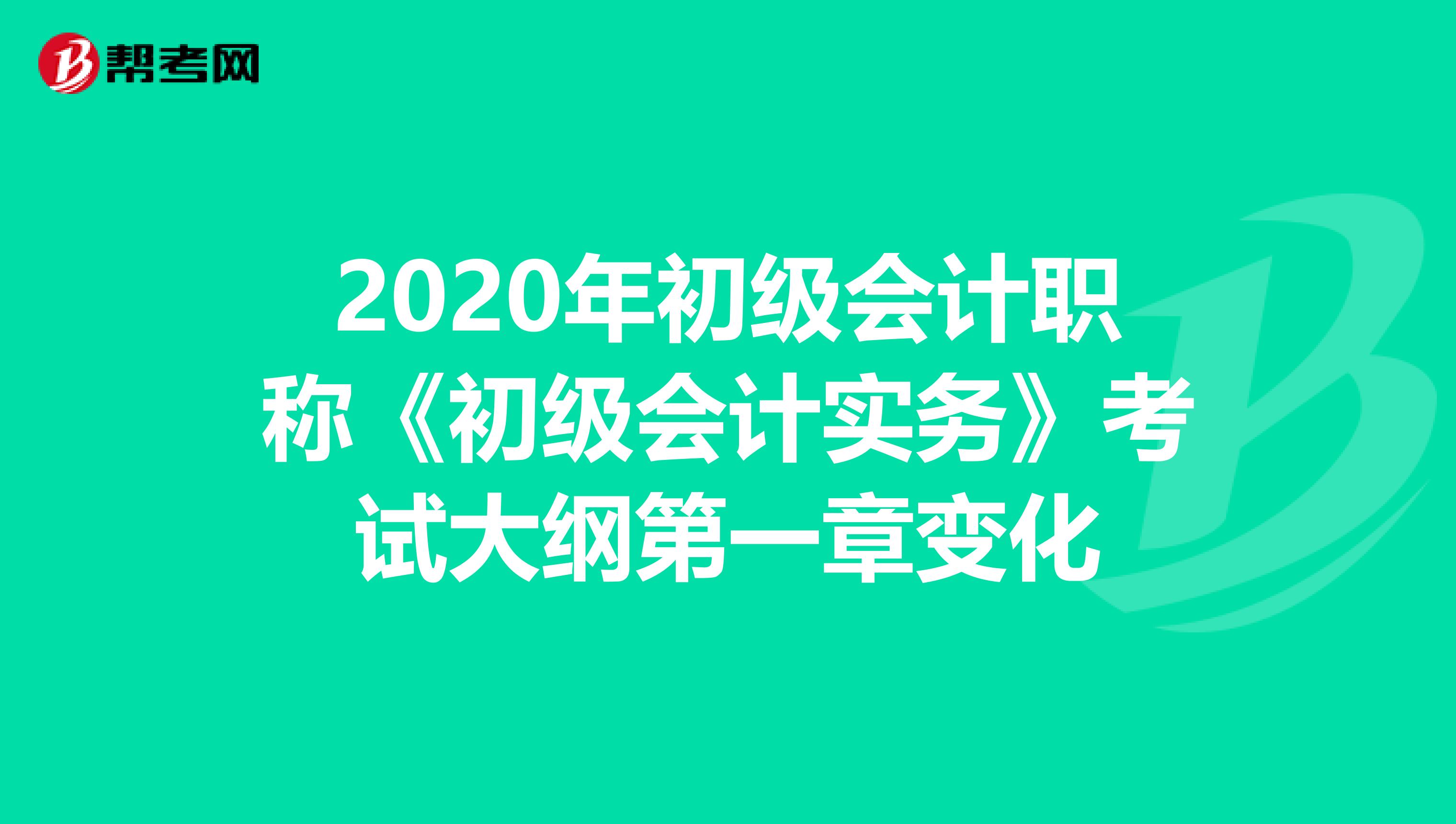2020年初级会计职称《初级会计实务》考试大纲第一章变化