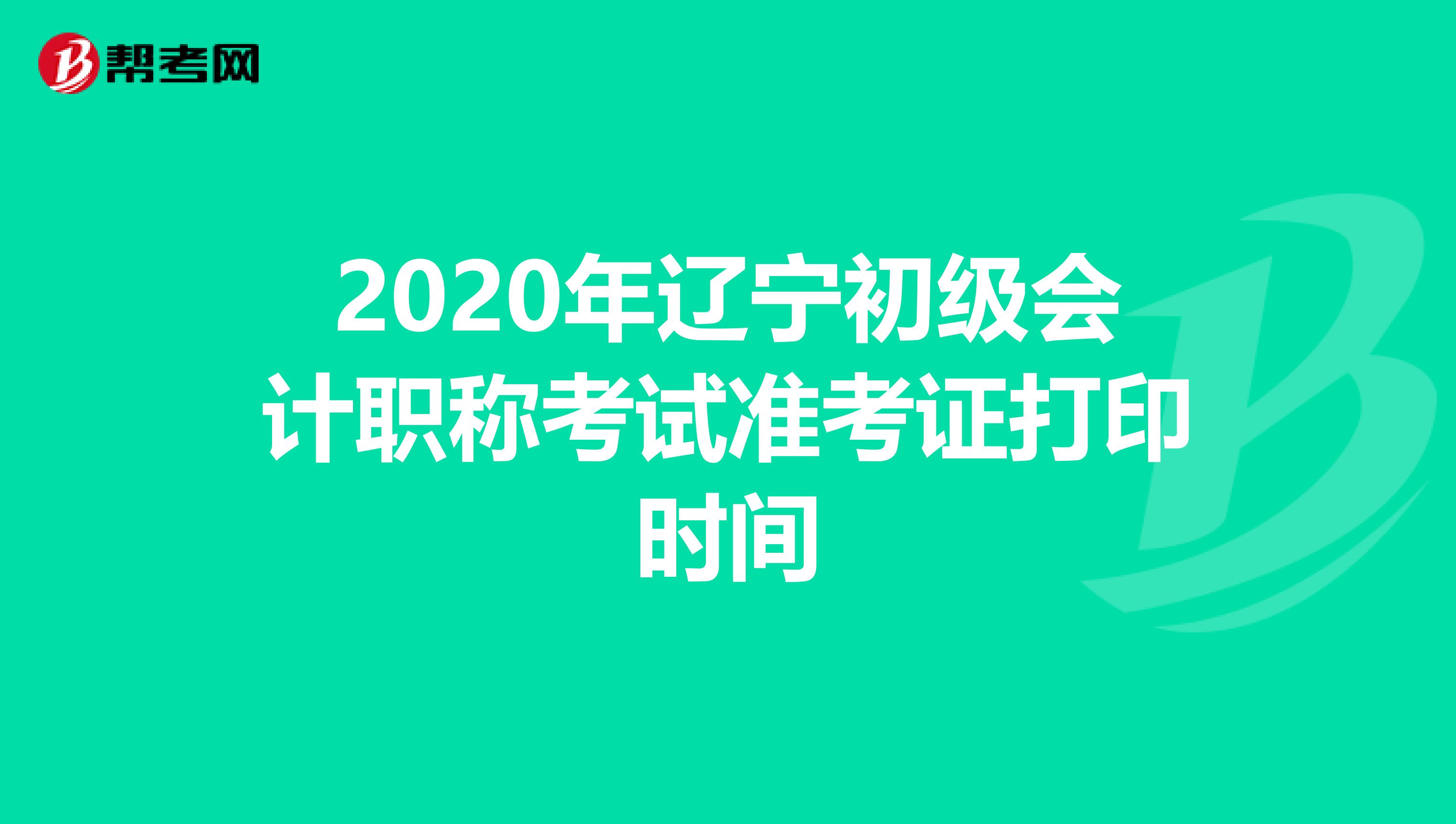 2020年辽宁初级会计职称考试准考证打印时间