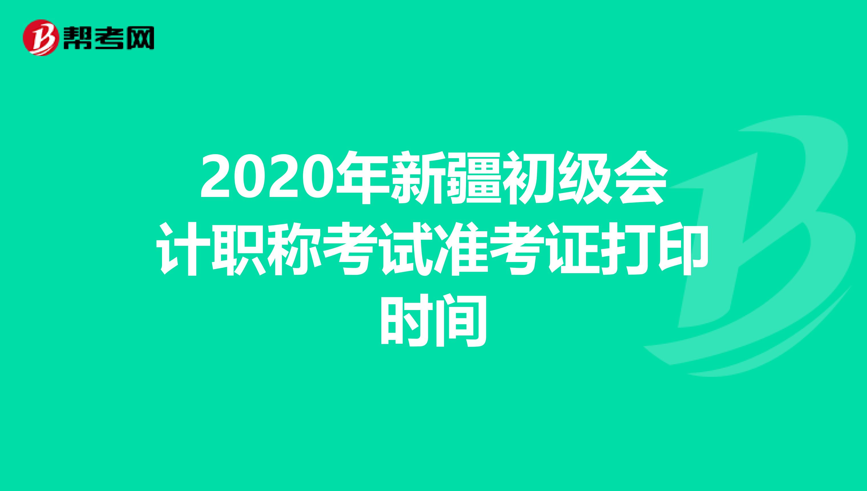 2020年新疆初级会计职称考试准考证打印时间