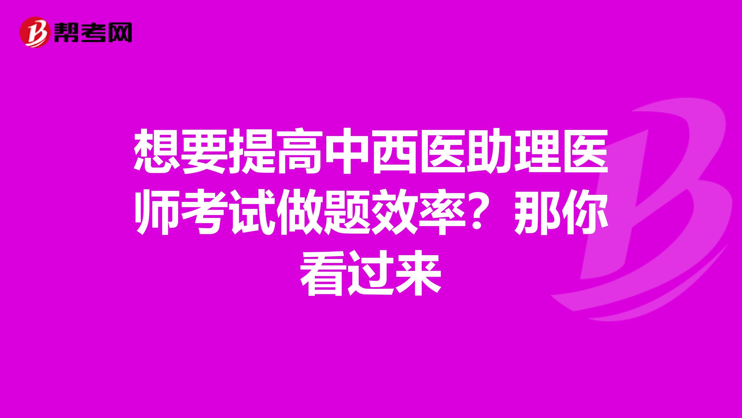 想要提高中西醫助理醫師考試做題效率？那你看過來