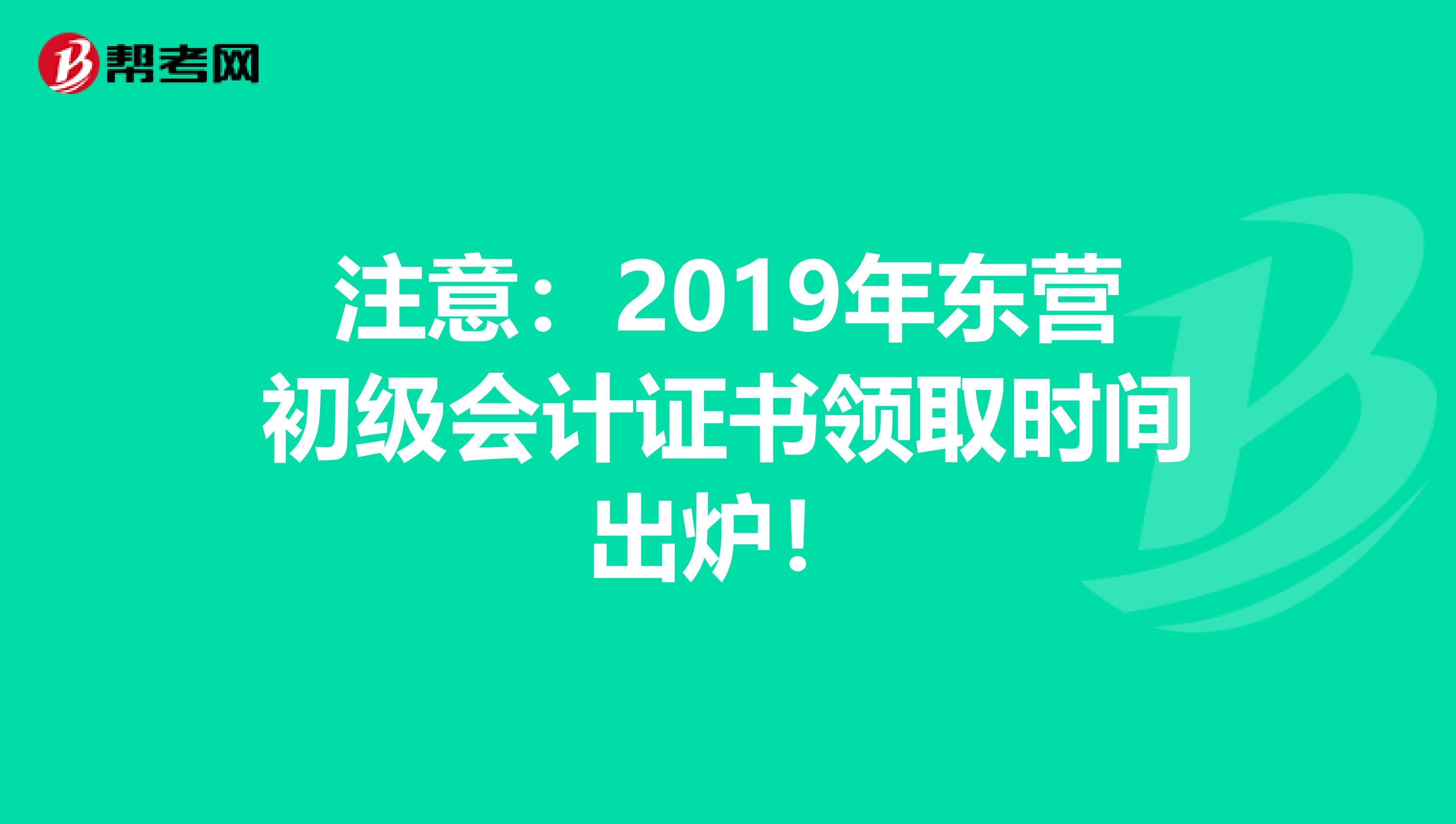 注意：2019年?yáng)|營(yíng)初級(jí)會(huì)計(jì)證書領(lǐng)取時(shí)間出爐！