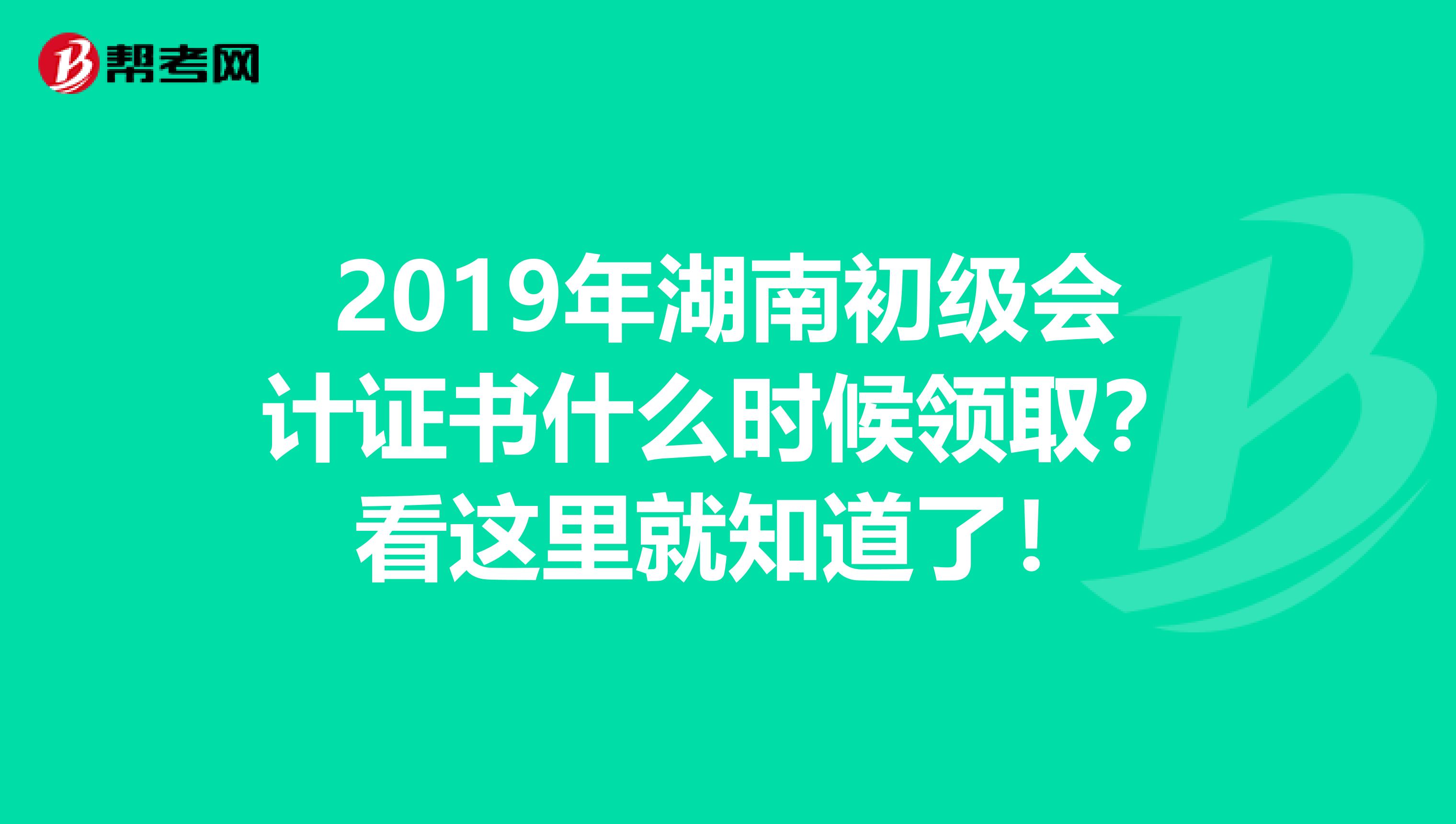 2019年湖南初级会计证书什么时候领取？看这里就知道了！