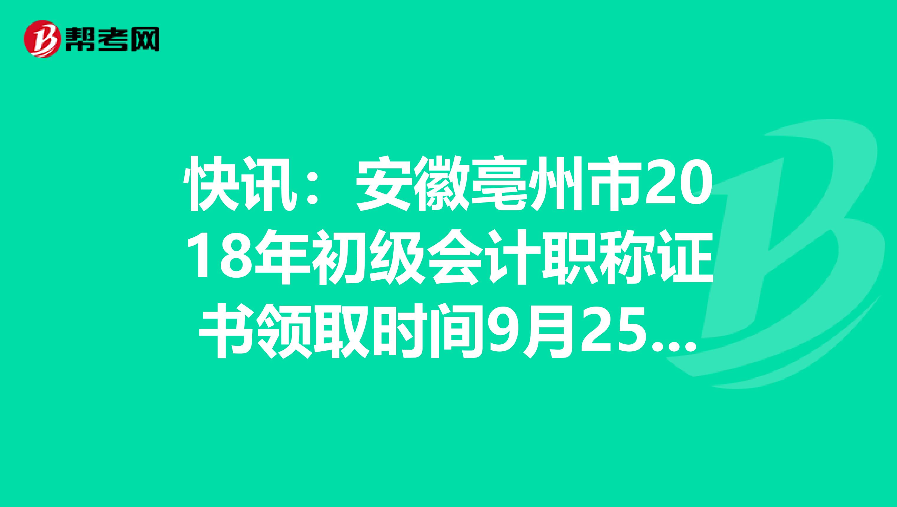 快讯：安徽亳州市2018年初级会计职称证书领取时间9月25日起