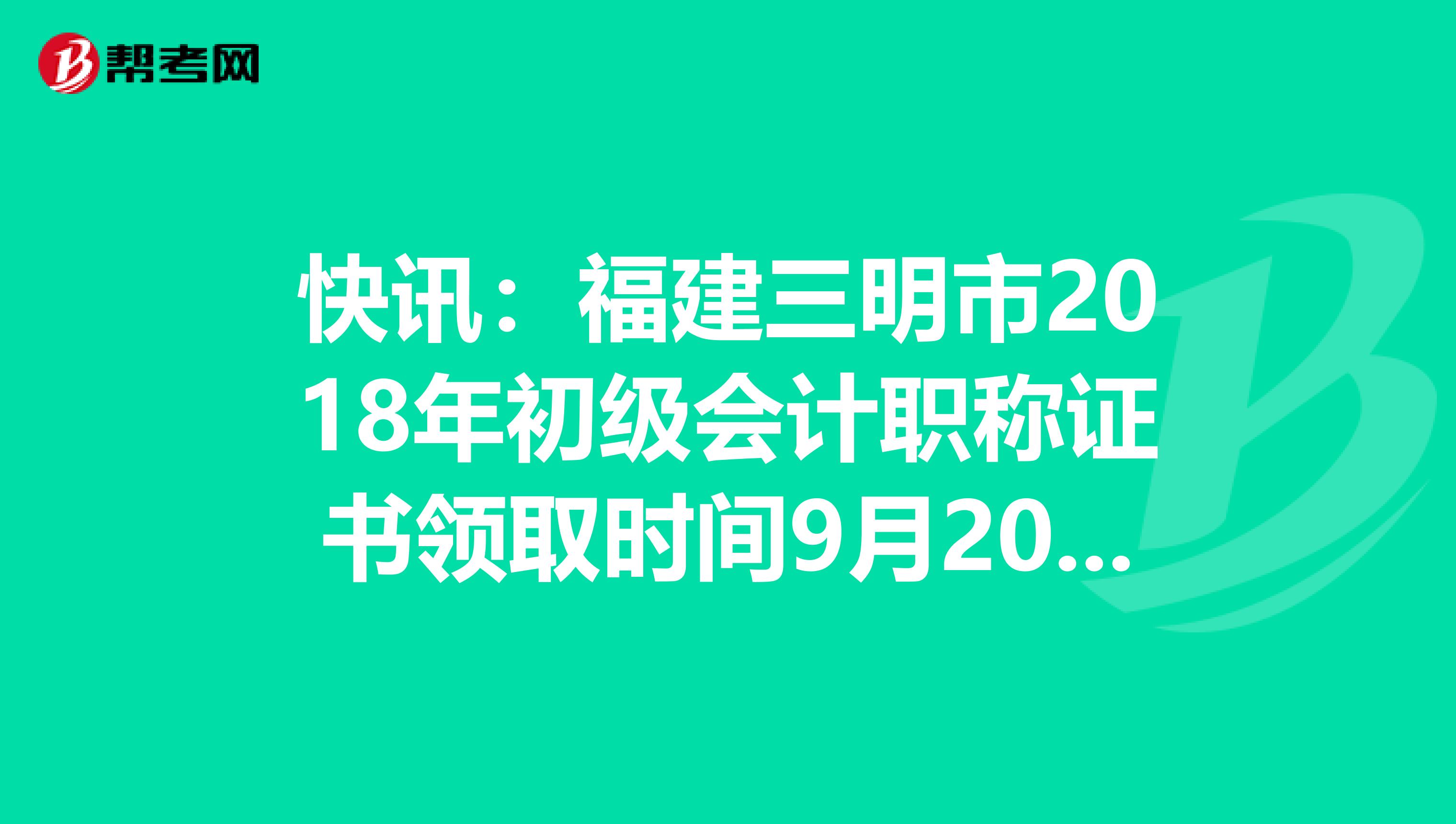 快讯：福建三明市2018年初级会计职称证书领取时间9月20日起