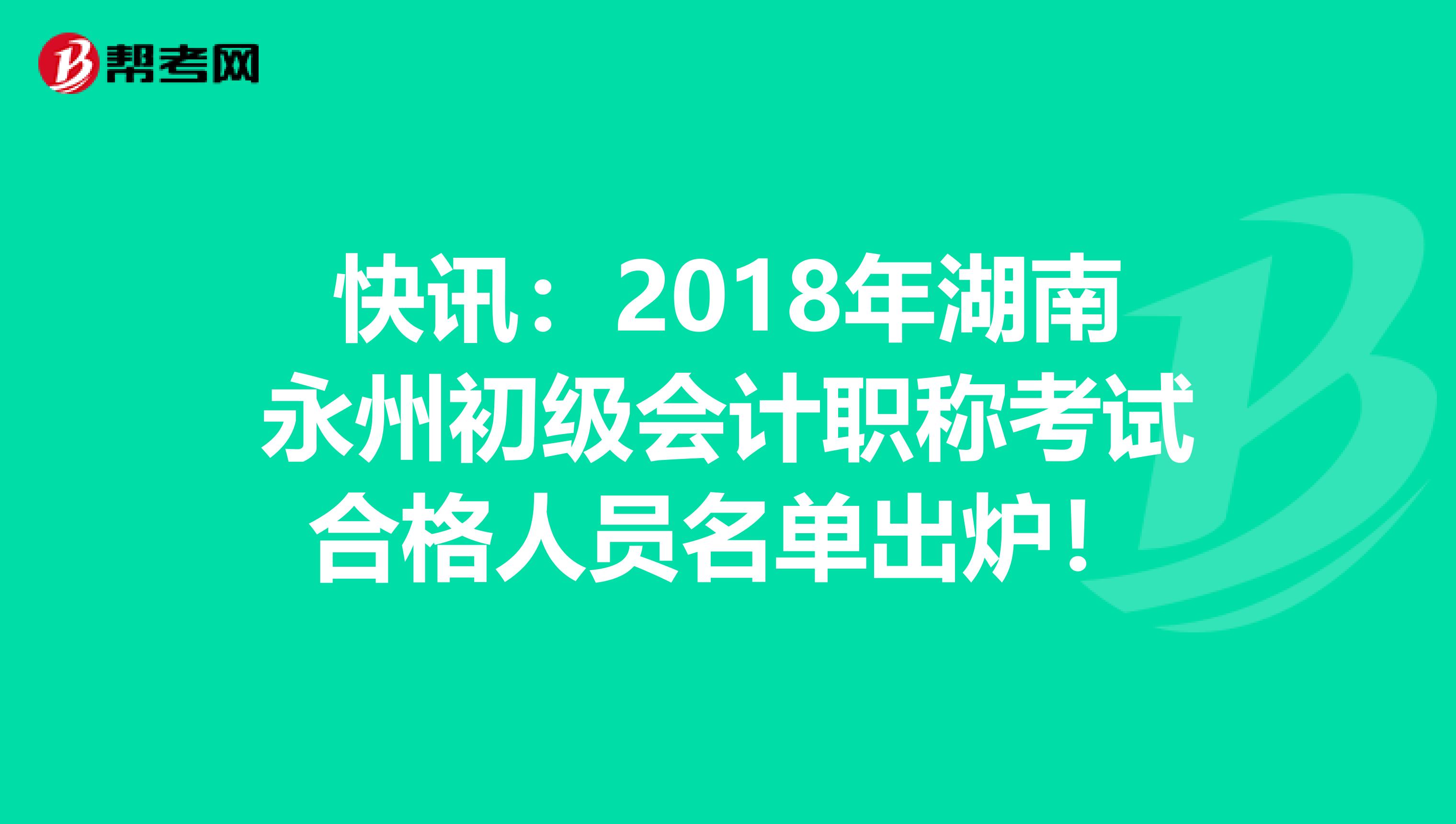 快讯：2018年湖南永州初级会计职称考试合格人员名单出炉！