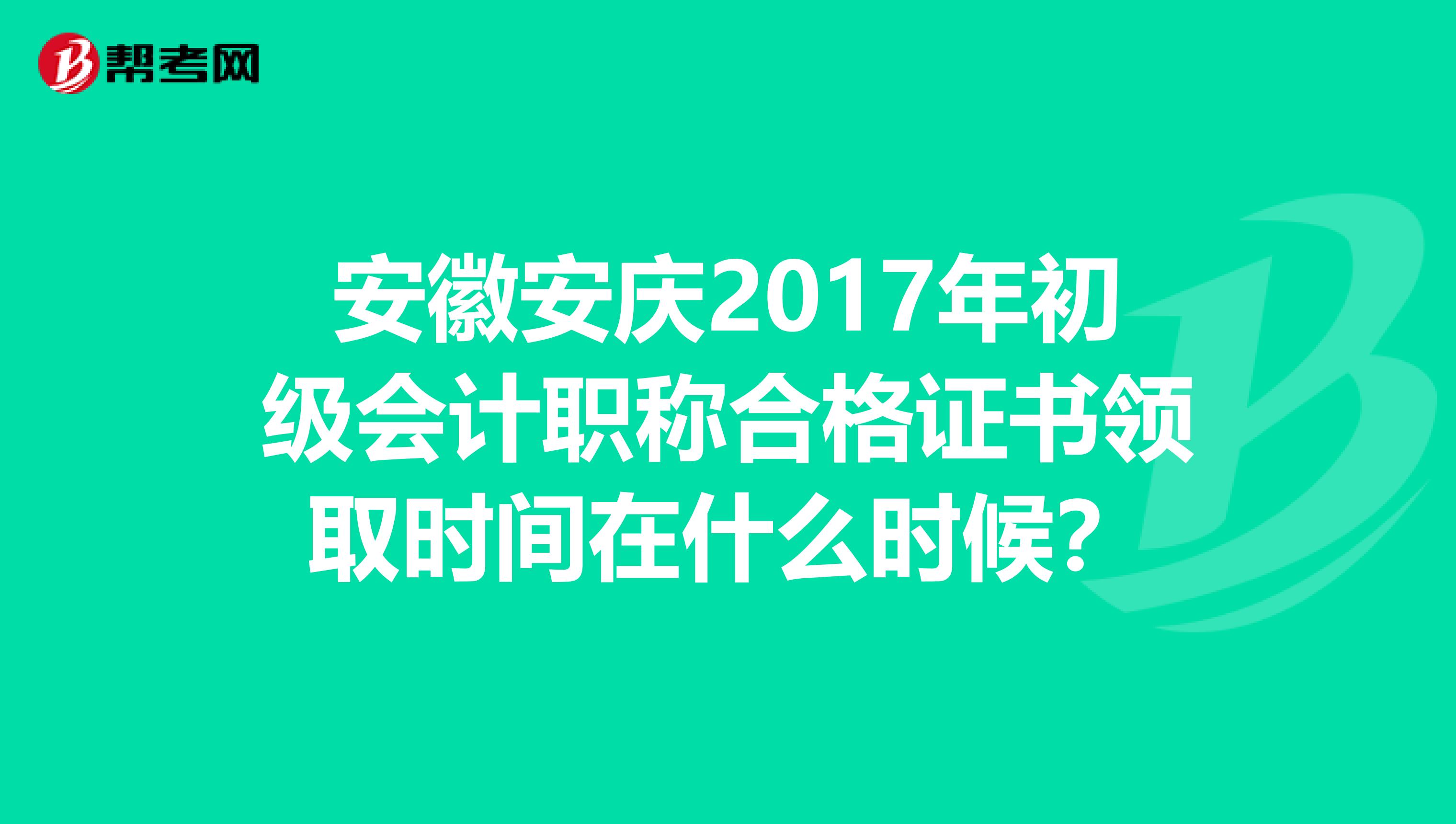 安徽安庆2017年初级会计职称合格证书领取时间在什么时候？