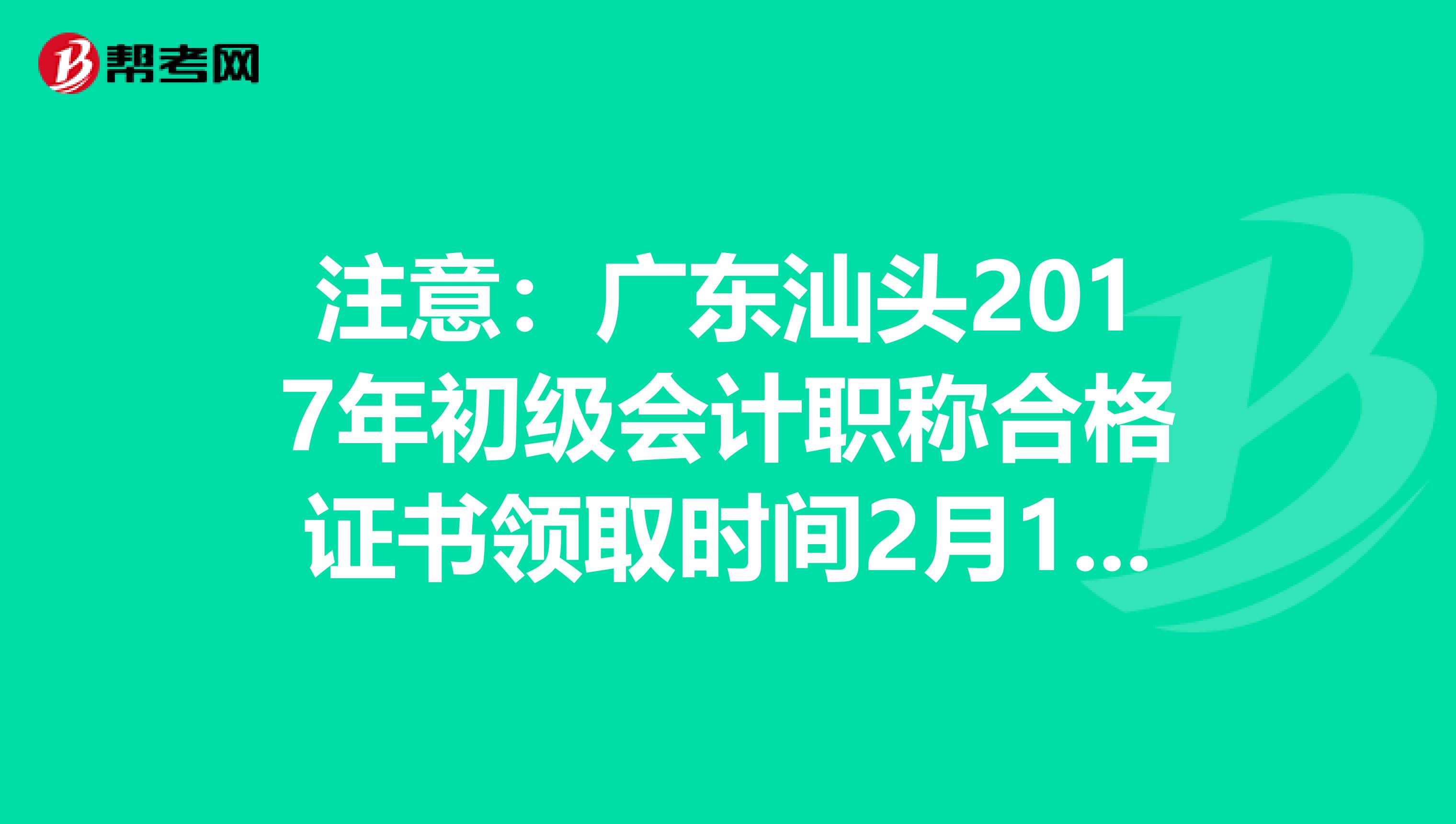 注意：广东汕头2017年初级会计职称合格证书领取时间2月11日起