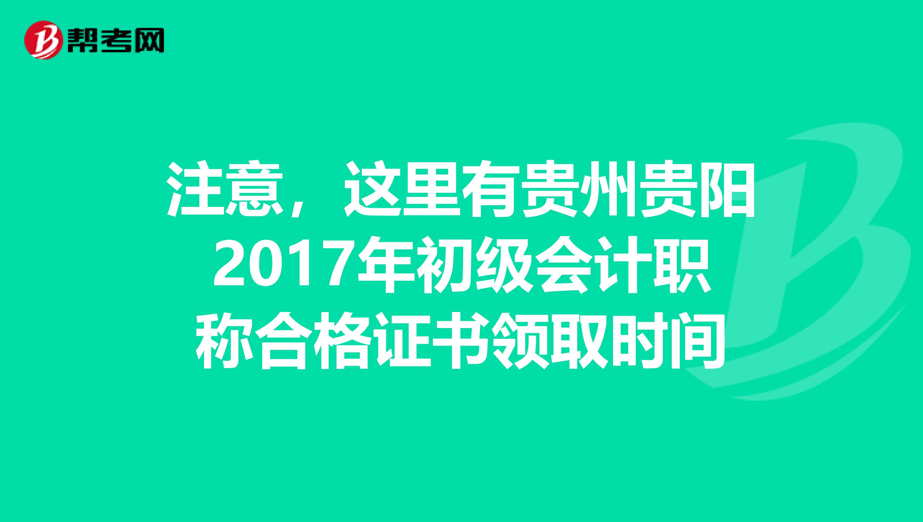 注意，这里有贵州贵阳2017年初级会计职称合格证书领取时间