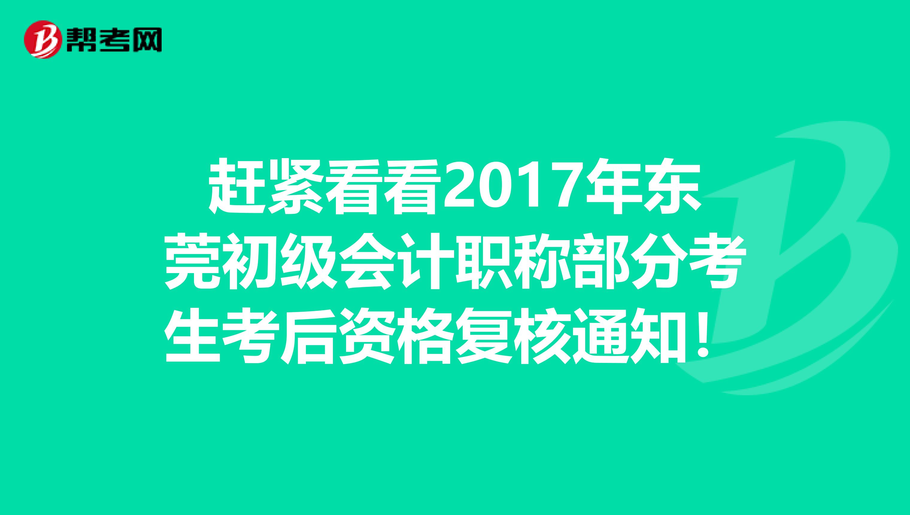 赶紧看看2017年东莞初级会计职称部分考生考后资格复核通知！