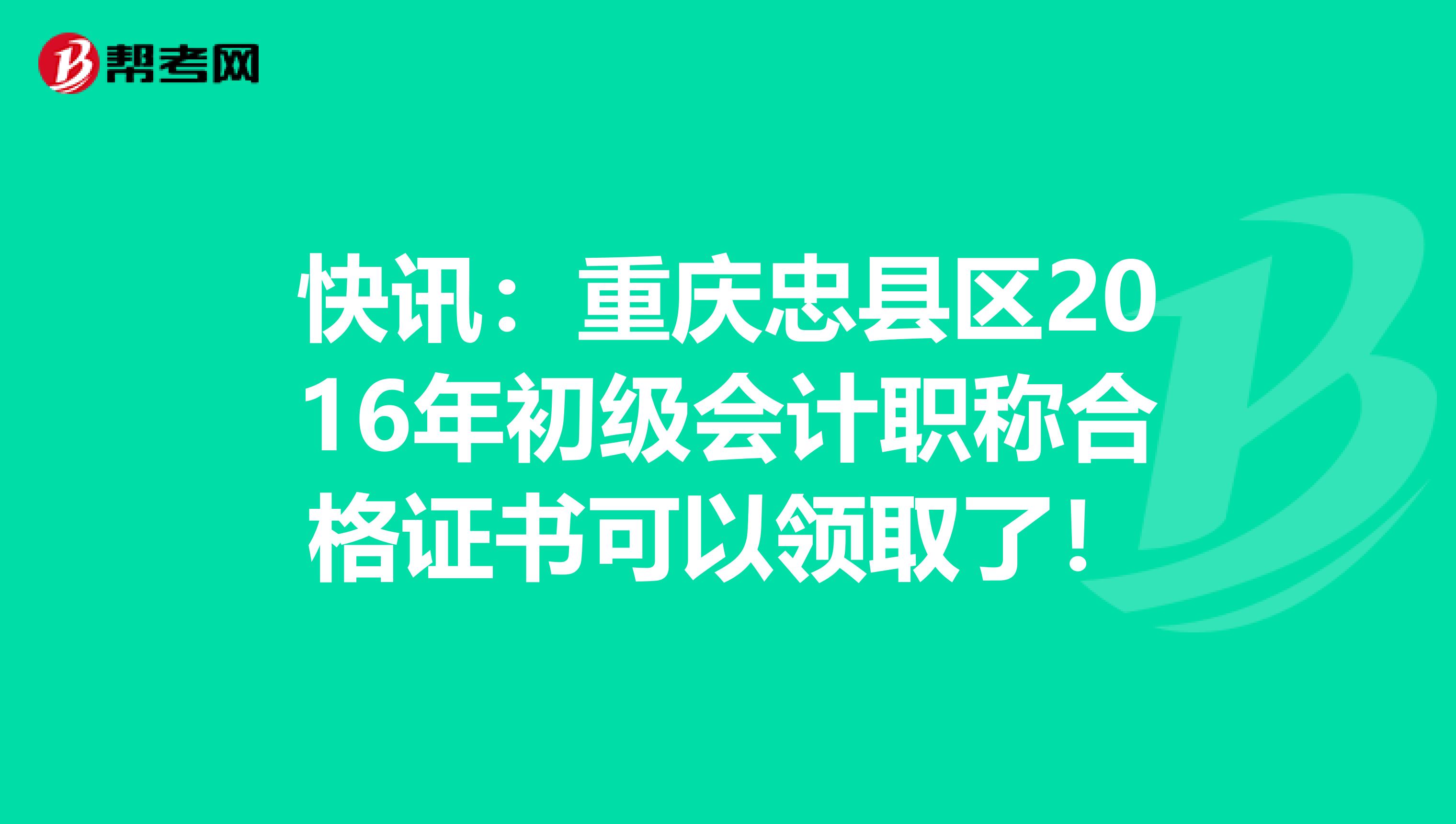 快讯：重庆忠县区2016年初级会计职称合格证书可以领取了！
