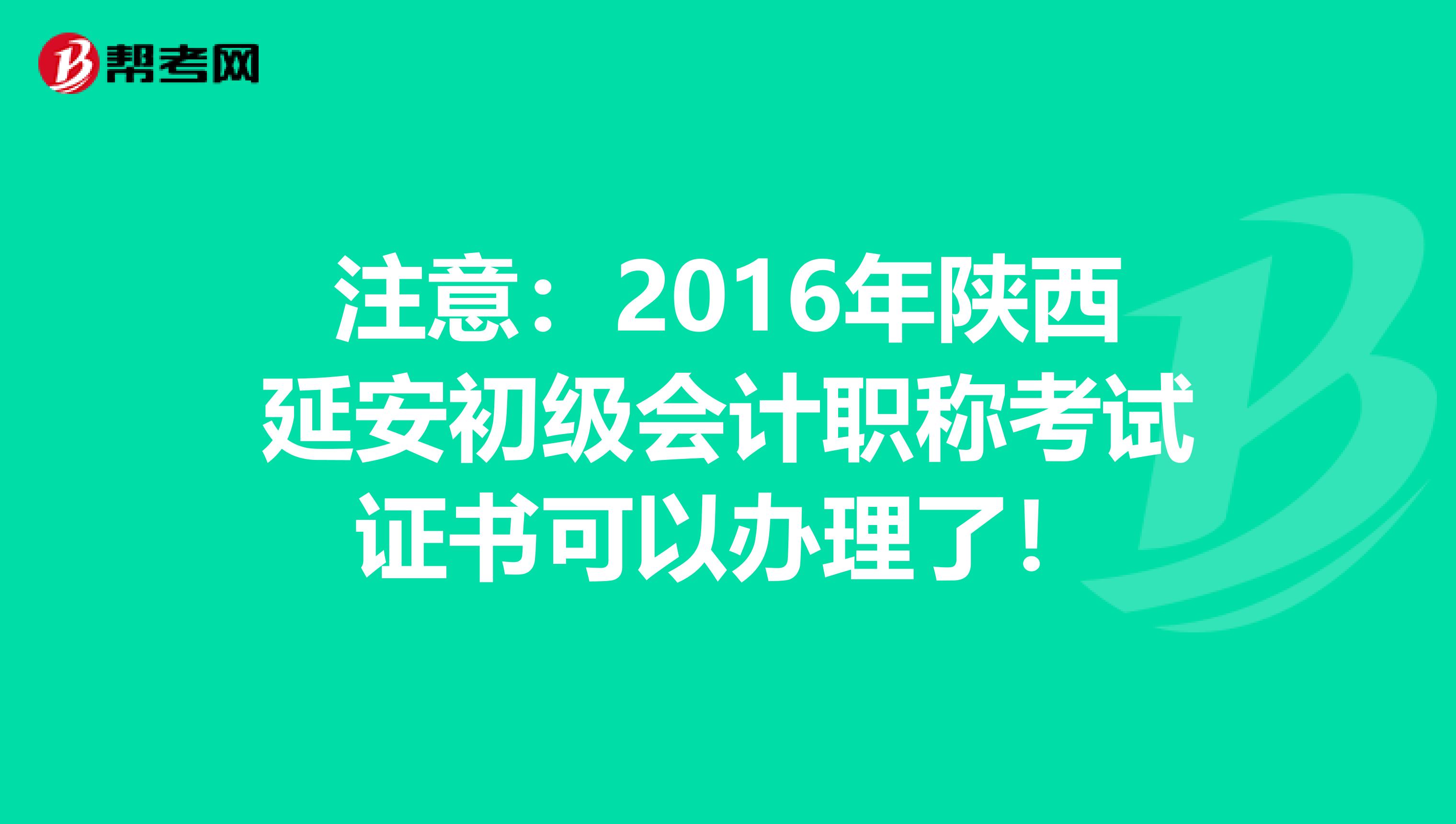 注意：2016年陕西延安初级会计职称考试证书可以办理了！