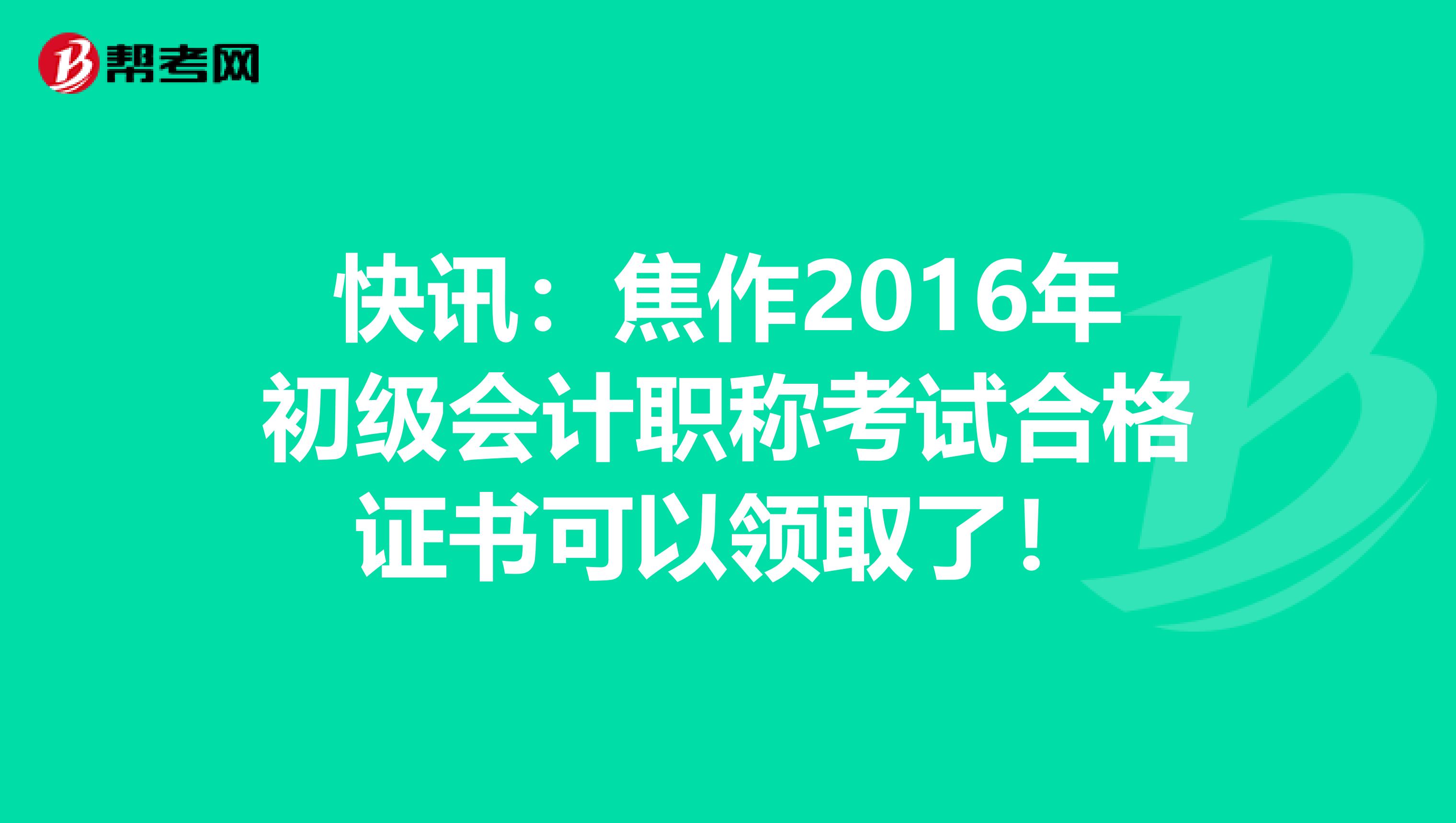 快讯：焦作2016年初级会计职称考试合格证书可以领取了！