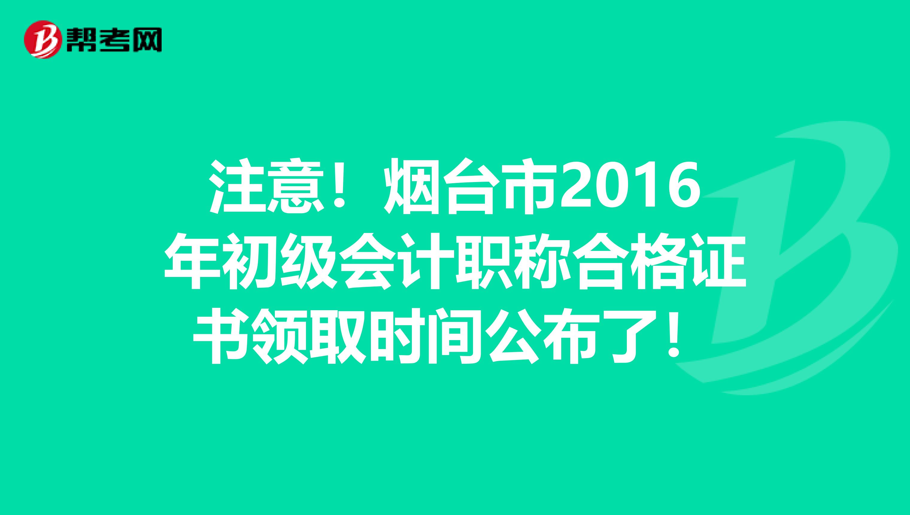 注意！烟台市2016年初级会计职称合格证书领取时间公布了！