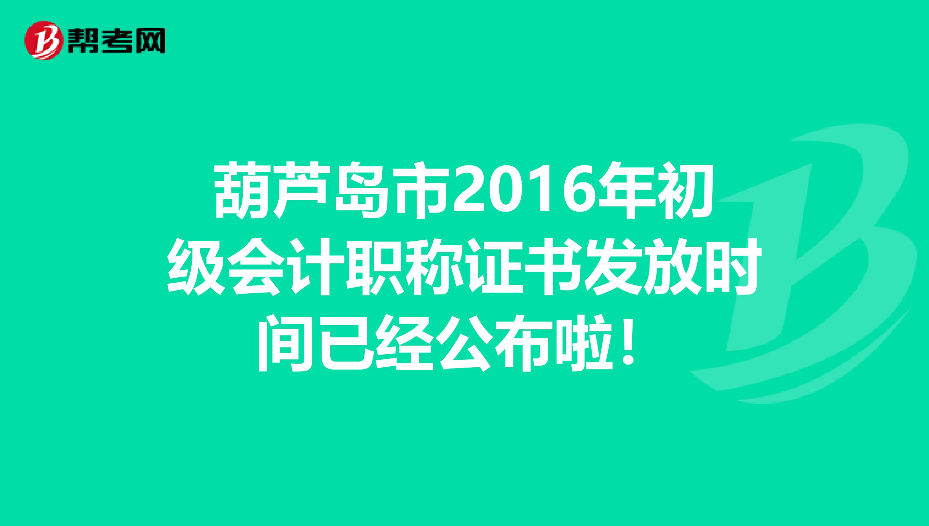 葫芦岛市2016年初级会计职称证书发放时间已经公布啦！