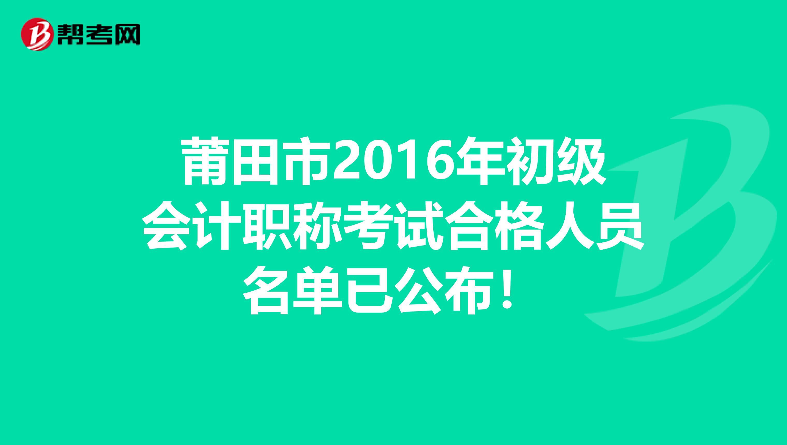 莆田市2016年初级会计职称考试合格人员名单已公布！