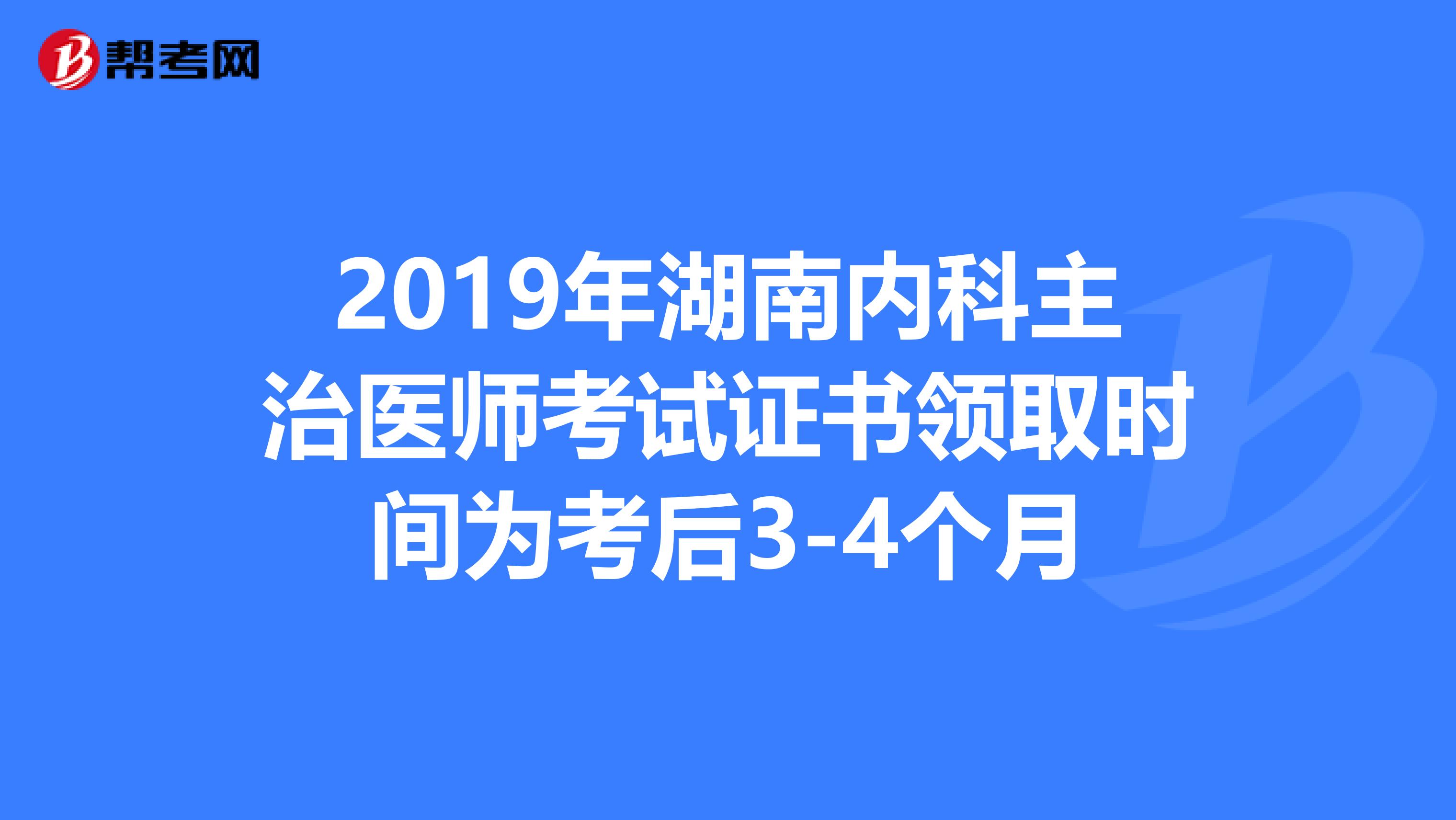 2019年湖南内科主治医师考试证书领取时间为考后3-4个月