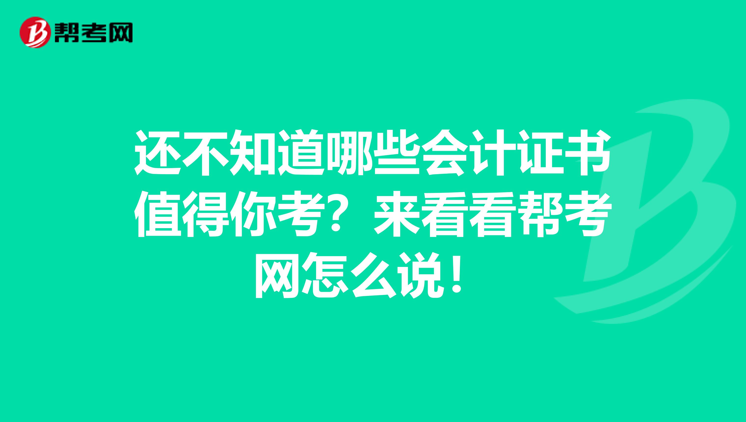 还不知道哪些会计证书值得你考？来看看帮考网怎么说！