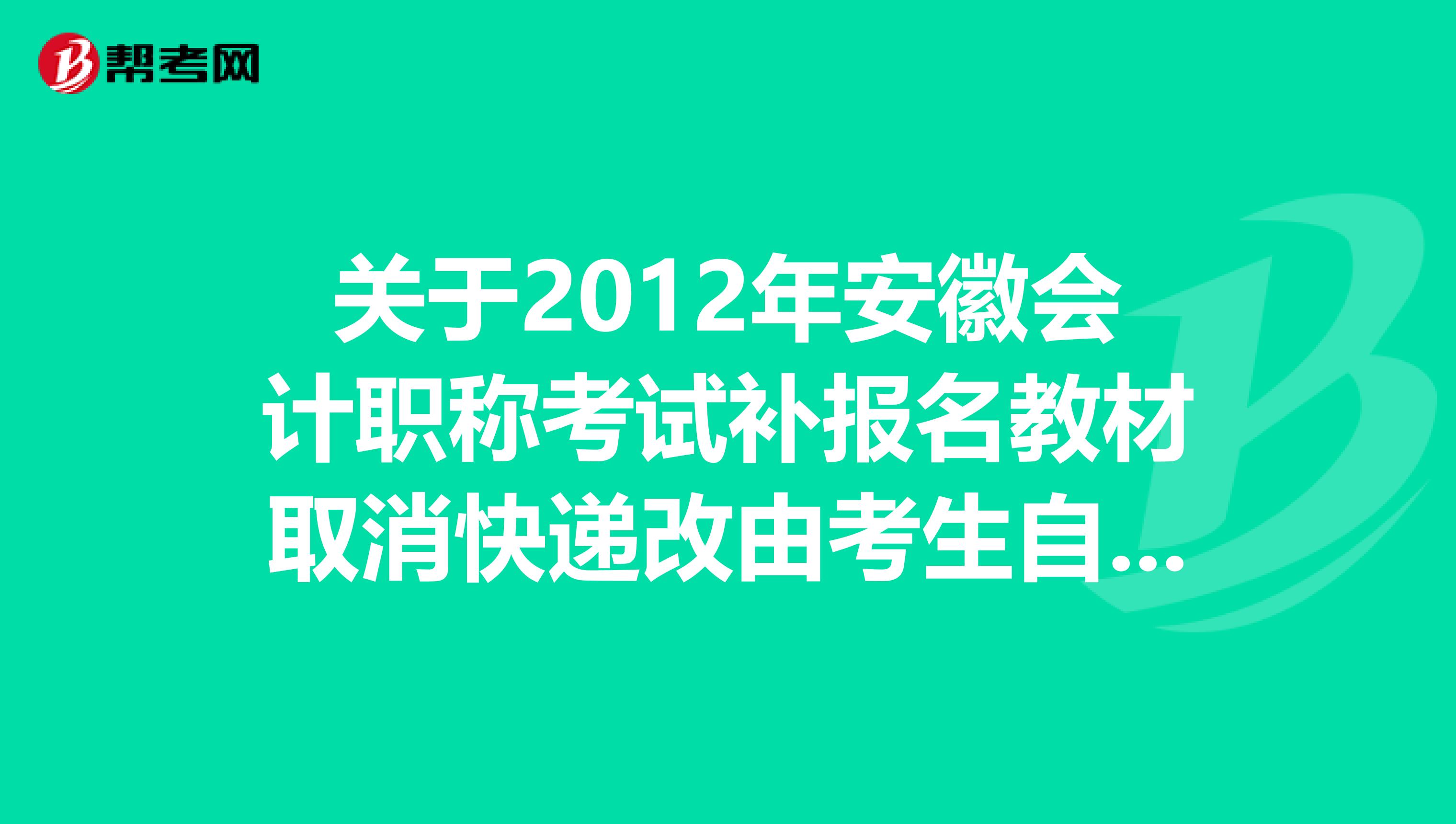 关于2012年安徽会计职称考试补报名教材取消快递改由考生自取的公告