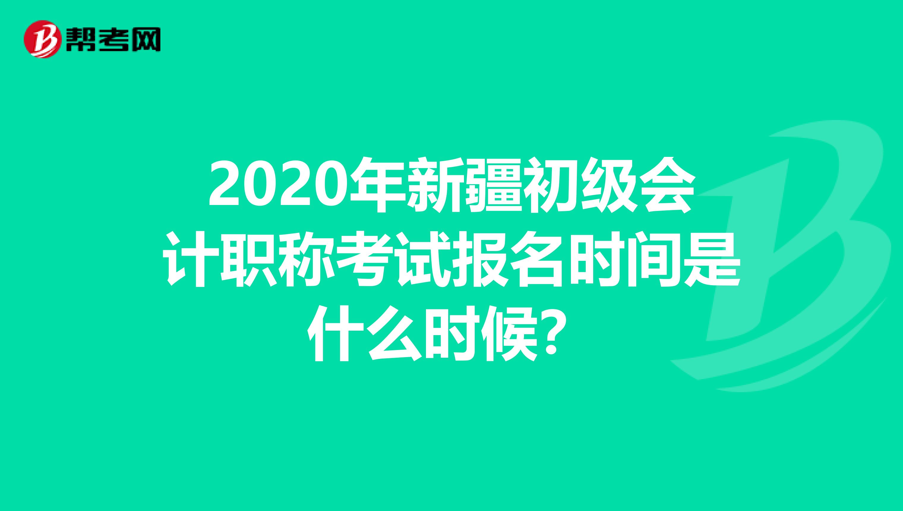 2020年新疆初级会计职称考试报名时间是什么时候？