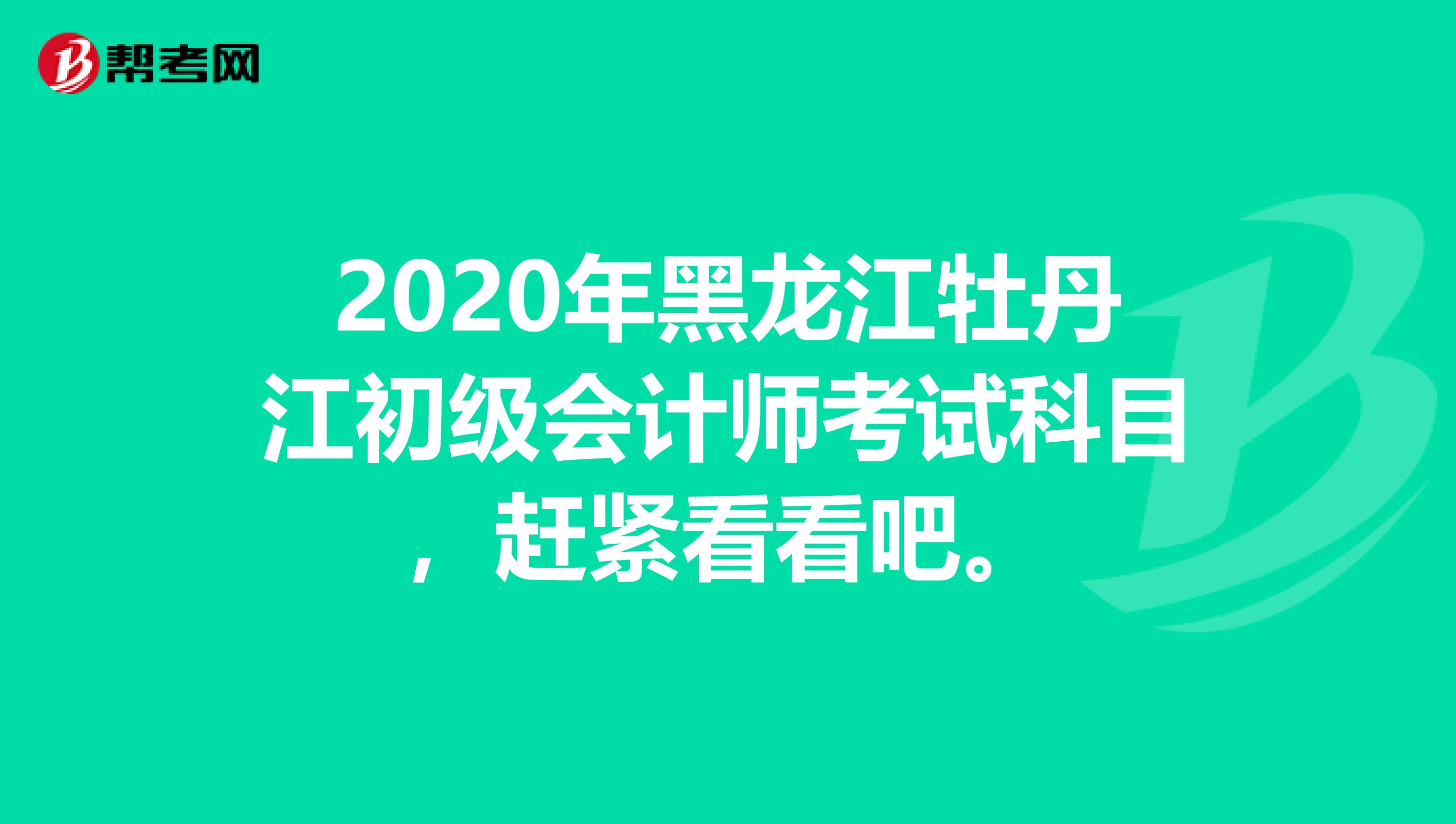 2020年黑龙江牡丹江初级会计师考试科目，赶紧看看吧。
