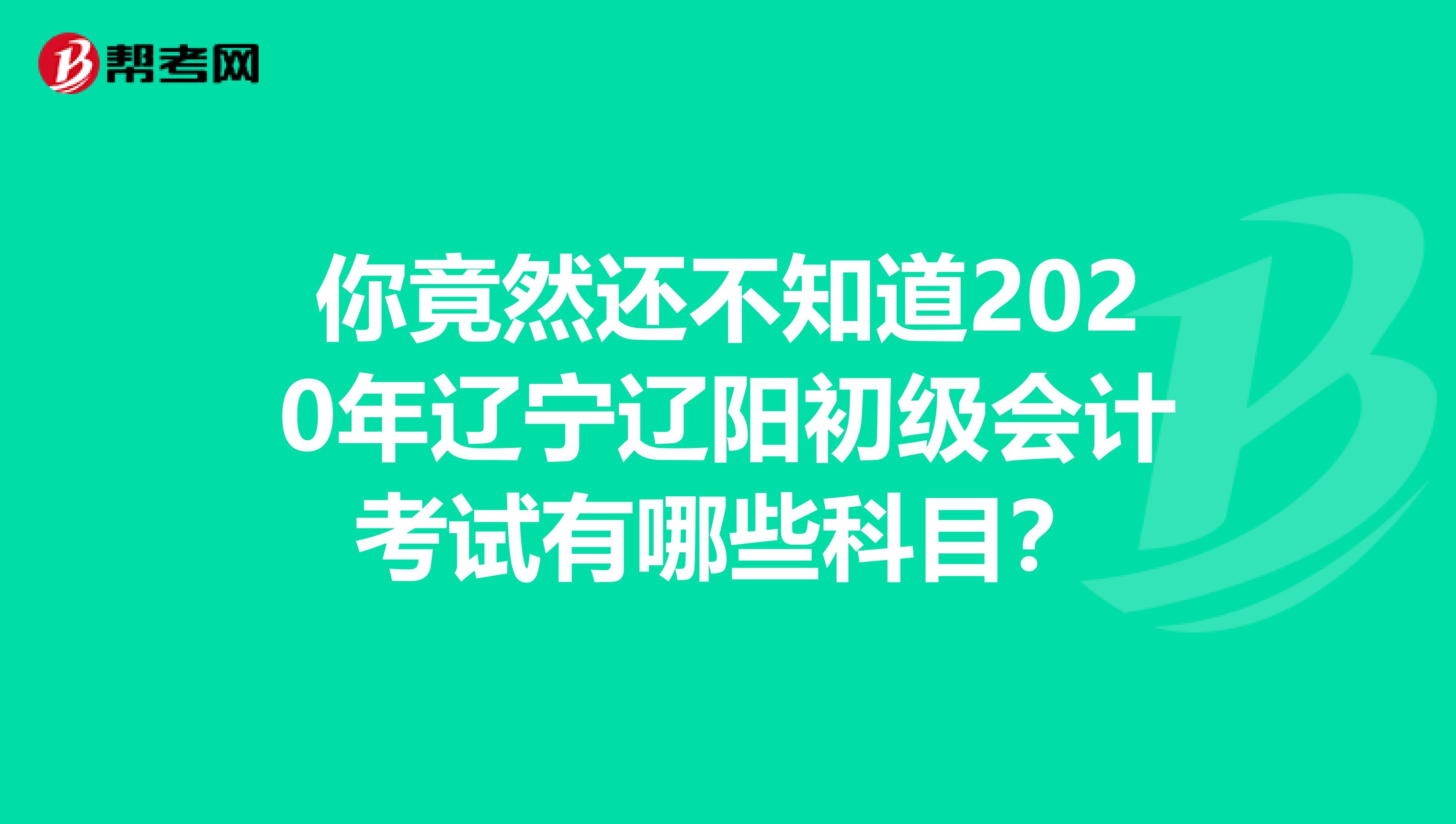 你竟然还不知道2020年辽宁辽阳初级会计考试有哪些科目？